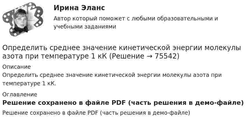     
            Описание
            Определить среднее значение кинетической энергии молекулы азота при температуре 1 кК. 
            Оглавление
            Решение сохранено в файле PDF (часть решения в демо-файле)  
            
            
            Определить среднее значение  полной кинетической энергии одной молекулы гелия, кислорода и водяного пара при температуре T = 400 К.Определить среднее значение кинетической энергии молекулы азота при температуре 1 кКОпределить среднее значение полной кинетической энергии молекулы водорода при температуре 400 К.Определить среднее значение полной кинетической энергии молекулы водорода при температуре 400 К.Определить среднее значение полной кинетической энергии одной молекулы аргона и водяного пара при температуре 500 К.Определить среднее значение полной кинетической энергии одной молекулы неона, кислорода и водяного пара при температуре б00 К.Определить среднее число соударений  в секунду молекулы водорода при температуре T = 300 К и давлении p = 10-3 мм рт. ст.Определить скорость фильтрации и среднюю скорость движения жидкости по порам на разных расстояниях от оси скважины, если известны проницаемость пласта k, радиус контура питания Rk=1000м, радиус скважины rc=0,1м, вязкость нефти m, давлениеОпределить смещение колеблющейся точки по истечении времени t = 1/24 с после начала движения. Уравнение гармонического колебания имеет вид x = 10 sin4pt см.Определить соответствие между явлениями переноса и соответствующими законами. Определить сопротивление кровотоку в капилляре длиной 0,7 мм и диаметром 8 мкм.Определить сопротивление медной проволоки, масса которой 1 кг, площадь поперечного сечения 0,1 мм2. Плотность меди 8900 кг/м3, её удельное сопротивление 1,7·10-8 Ом·м.Определить сопротивление при срезании грунта и эксплуатационную производительность бульдозера. Рабочий цикл бульдозера состоит из следующих последовательных операций:  - резание (копание) грунта и набор грунтовой призмы. Вариант 4Определить сопротивление проводника длиной 40 м, помещенного в магнитное поле, если скорость движения 10 м/с.Индукция магнитного поля равна 0,01 Тл, сила тока 1 А. Выберите один ответ: a.4000 Ом b.400 Ом c.0,04Ом d.40 Ом e.4 Ом