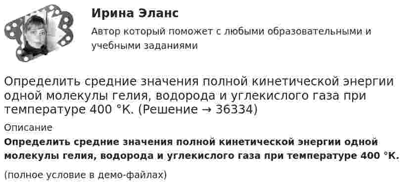     
          Описание
          Определить средние значения полной кинетической энергии одной молекулы гелия, водорода и углекислого газа при температуре 400 °К.(полное условие в демо-файлах)  
            
            
            Определить среднее число соударений  в секунду молекулы водорода при температуре T = 300 К и давлении p = 10-3 мм рт. ст.Определить средние значения полной кинетической энергии одной молекулы гелия, водорода и углекислого газа при температуре 400 °К.Определить средний диаметр капилляра почвы, если вода поднимается в ней на Dh = 49 мм. Смачивание стенок считать полным.  0,6 ммОпределить средний диаметр капилляра почвы, если вода поднимается в ней на h = 49 мм. Смачивание стенок считать полным.Определить среднюю арифметическую скорость  молекул газа, если их средняя квадратичная скорость  = 1 км/с.Определить среднюю арифметическую скорость молекул газа, если известно, что средняя квадратичная скорость их 1000 м/сек.Определить среднюю длину и среднюю продолжительность свободного пробега молекул углекислого газа при температуре 400 К и давлении 1,38 Па.Определить сопротивление проводника длиной 40 м, помещенного в магнитное поле, если скорость движения 10 м/с.Индукция магнитного поля равна 0,01 Тл, сила тока 1 А. Выберите один ответ: a.4000 Ом b.400 Ом c.0,04Ом d.40 Ом e.4 ОмОпределить среднее значение  полной кинетической энергии одной молекулы гелия, кислорода и водяного пара при температуре T = 400 К.Определить среднее значение  полной кинетической энергии одной молекулы гелия, кислорода и водяного пара при температуре T = 400 К.Определить среднее значение кинетической энергии молекулы азота при температуре 1 кКОпределить среднее значение полной кинетической энергии молекулы водорода при температуре 400 К.Определить среднее значение полной кинетической энергии молекулы водорода при температуре 400 К.Определить среднее значение полной кинетической энергии одной молекулы аргона и водяного пара при температуре 500 К.
