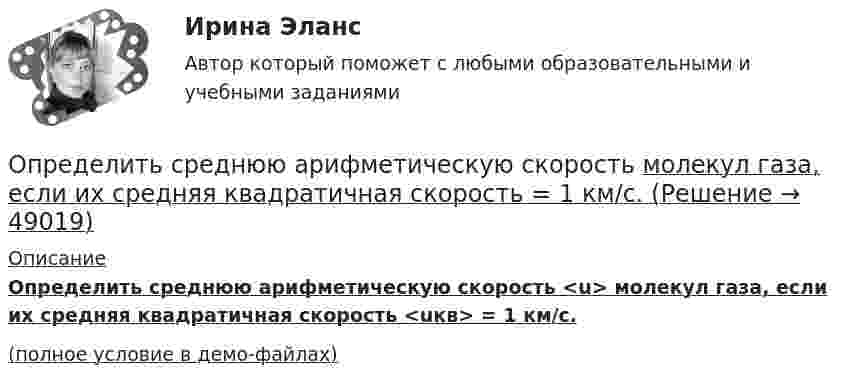     
            Описание
            Определить среднюю арифметическую скорость <u> молекул газа, если их средняя квадратичная скорость <uкв> = 1 км/с.(полное условие в демо-файлах)  
            
            
            Определить средний диаметр капилляра почвы, если вода поднимается в ней на h = 49 мм. Смачивание стенок считать полным.Определить среднюю арифметическую скорость  молекул газа, если их средняя квадратичная скорость  = 1 км/с.Определить среднюю арифметическую скорость молекул газа, если известно, что средняя квадратичная скорость их 1000 м/сек.Определить среднюю длину и среднюю продолжительность свободного пробега молекул углекислого газа при температуре 400 К и давлении 1,38 Па.Определить среднюю длину пробега молекул и число соударений за 1 с, происходящих между всеми молекулами азота, содержащегося при нормальных условиях в сосуде объёмом 4 л.Определить среднюю длину свободного пробега молекул азота, если   плотность разреженного газа 0,9 ∙ 10-6 кг/м3.Определить среднюю длину свободного пробега молекул азота, если   плотность разреженного газа 0,9 ∙ 10-6 кг/м3.Определить среднее значение кинетической энергии молекулы азота при температуре 1 кКОпределить среднее значение полной кинетической энергии молекулы водорода при температуре 400 К.Определить среднее значение полной кинетической энергии молекулы водорода при температуре 400 К.Определить среднее значение полной кинетической энергии одной молекулы аргона и водяного пара при температуре 500 К.Определить среднее значение полной кинетической энергии одной молекулы неона, кислорода и водяного пара при температуре б00 К.Определить среднее число соударений  в секунду молекулы водорода при температуре T = 300 К и давлении p = 10-3 мм рт. ст.Определить средние значения полной кинетической энергии одной молекулы гелия, водорода и углекислого газа при температуре 400 °К.