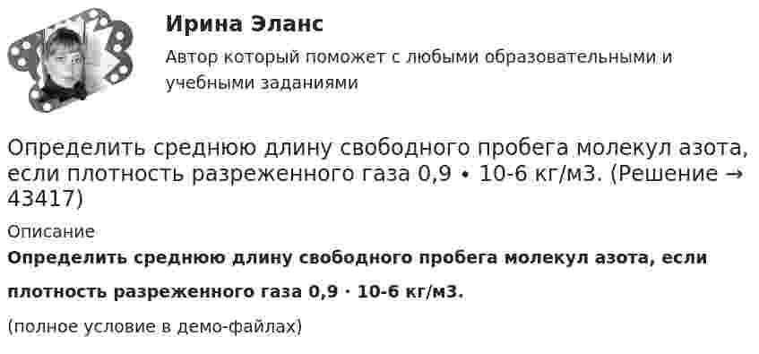     
            Описание
            Определить среднюю длину свободного пробега молекул азота, если плотность разреженного газа 0,9 ∙ 10-6 кг/м3.(полное условие в демо-файлах)  
            
            
            Определить среднюю длину пробега молекул и число соударений за 1 с, происходящих между всеми молекулами азота, содержащегося при нормальных условиях в сосуде объёмом 4 л.Определить среднюю длину свободного пробега молекул азота, если   плотность разреженного газа 0,9 ∙ 10-6 кг/м3.Определить среднюю длину свободного пробега молекул азота, если   плотность разреженного газа 0,9 ∙ 10-6 кг/м3.Определить среднюю длину свободного пробега молекул и число соударений за время 1 с, происходящих между всеми молекулами газа, находящегося в сосуде ёмкостью V при нормальных условиях.Определить среднюю длину свободного пробега молекул и число соударений за время 1 с, происходящих между всеми молекулами газа, находящегося в сосуде ёмкостью V при нормальных условиях.Определить среднюю длину свободного пробега молекул и число соударений за время 1 с, происходящих между всеми молекулами газа, находящегося в сосуде ёмкостью V при температуре Т и давлении р.Определить среднюю длину свободного пробега молекул и число соударений за время 1 с, происходящих между всеми молекулами газа, находящегося в сосуде ёмкостью V при температуре Т и давлении р.Определить среднее значение полной кинетической энергии одной молекулы неона, кислорода и водяного пара при температуре б00 К.Определить среднее число соударений  в секунду молекулы водорода при температуре T = 300 К и давлении p = 10-3 мм рт. ст.Определить средние значения полной кинетической энергии одной молекулы гелия, водорода и углекислого газа при температуре 400 °К.Определить средний диаметр капилляра почвы, если вода поднимается в ней на Dh = 49 мм. Смачивание стенок считать полным.  0,6 ммОпределить средний диаметр капилляра почвы, если вода поднимается в ней на h = 49 мм. Смачивание стенок считать полным.Определить среднюю арифметическую скорость  молекул газа, если их средняя квадратичная скорость  = 1 км/с.Определить среднюю арифметическую скорость молекул газа, если известно, что средняя квадратичная скорость их 1000 м/сек.