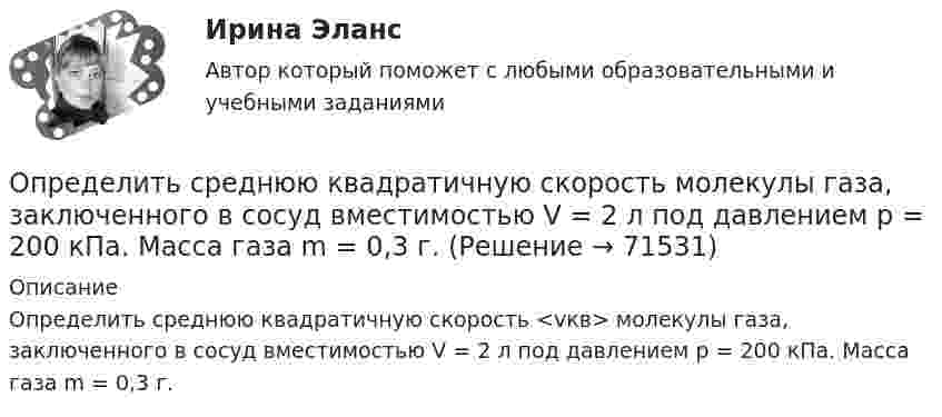      
            Описание
            Определить среднюю квадратичную скорость <vкв> молекулы газа, заключенного в сосуд вместимостью V = 2 л под давлением р = 200 кПа. Масса газа m = 0,3 г.   
            
            
            Определить среднюю квадратичную скорость  молекулы газа, заключённого в сосуд вместимостью V = 2 л под давлением p = 200 кПа. Масса газа m = 0,3 г.Определить среднюю квадратичную скорость  молекулы газа, заключенного в сосуд вместимостью V = 2 л под давлением р = 200 кПа. Масса газа m = 0,3 г.Определить среднюю квадратичную скорость  молекулы газа, заключённого в сосуде объёмом V = 2 л под давлением p = 200 кПа. Масса газа m = 0,3 г.Определить среднюю квадратичную скорость и среднюю кинетическую энергию молекул в единице объёма некоторого трёхатомного газа, плотность которого при давлении p = 5 кПа составляет r = 8·10-2 кг/м3.Определить среднюю квадратичную скорость молекул аргона при нормальных условиях.Определить среднюю квадратичную скорость молекул водорода при 27 °C.Определить среднюю квадратичную скорость молекул газа, заключённого в сосуд вместимостью 2 л под давлением 200 кПа. Масса газа 0,3 г. Вычислить кинетическую энергию поступательного движения молекул газа.Определить среднюю длину свободного пробега молекул азота, если   плотность разреженного газа 0,9 ∙ 10-6 кг/м3.Определить среднюю длину свободного пробега молекул азота, если   плотность разреженного газа 0,9 ∙ 10-6 кг/м3.Определить среднюю длину свободного пробега молекул и число соударений за время 1 с, происходящих между всеми молекулами газа, находящегося в сосуде ёмкостью V при нормальных условиях.Определить среднюю длину свободного пробега молекул и число соударений за время 1 с, происходящих между всеми молекулами газа, находящегося в сосуде ёмкостью V при нормальных условиях.Определить среднюю длину свободного пробега молекул и число соударений за время 1 с, происходящих между всеми молекулами газа, находящегося в сосуде ёмкостью V при температуре Т и давлении р.Определить среднюю длину свободного пробега молекул и число соударений за время 1 с, происходящих между всеми молекулами газа, находящегося в сосуде ёмкостью V при температуре Т и давлении р.Определить среднюю длину свободного пробега молекул кислорода, находящегося при температуре 00 С, если среднее число столкновений, испытываемых молекулой в 1 с, равно 3,7 10^9.
