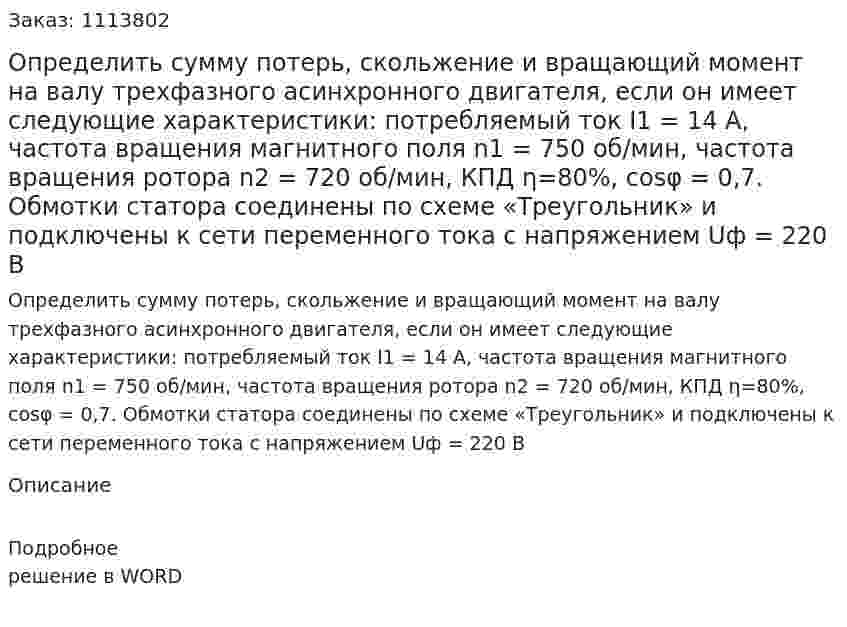 Определить сумму потерь, скольжение и вращающий момент на валу трехфазного асинхронного двигателя, если он имеет следующие характеристики: потребляемый ток  I1 = 14 A, частота вращения магнитного поля  n1 = 750 об/мин, частота вращения ротора  n2 = 720 об/мин, КПД η=80%, cosφ = 0,7. Обмотки статора соединены по схеме «Треугольник» и подключены к сети переменного тока с напряжением Uф = 220 В 
