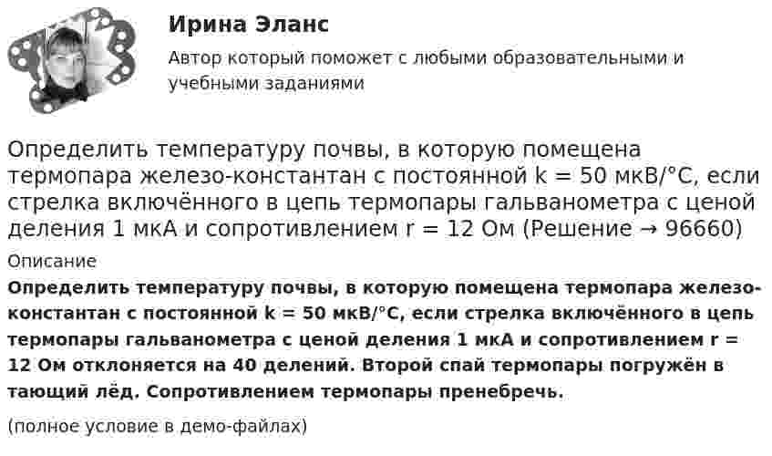     
            Описание
            Определить температуру почвы, в которую помещена термопара железо-константан с постоянной k = 50 мкВ/°C, если стрелка включённого в цепь термопары гальванометра с ценой деления 1 мкА и сопротивлением r = 12 Ом отклоняется на 40 делений. Второй спай термопары погружён в тающий лёд. Сопротивлением термопары пренебречь.(полное условие в демо-файлах)   
            
            
            Определить температуру газа, при которой средняя квадратичная скорость молекул водорода больше их наиболее вероятной скорости на Du = 400 м/с. Найти среднюю арифметическую скорость молекул водорода при этой температуре.Определить температуру почвы, в которую помещена термопара железо-константан с постоянной k = 50 мкВ/°C, если стрелка включённого в цепь термопары гальванометра с ценой деления 1 мкА и сопротивлением r = 12 ОмОпределить температуру Т, при которой вероятность того, что данная молекула имеет отрицательную проекцию магнитного момента на направление внешнего магнитного поля, будет равна 10-3. Магнитный момент молекулыОпределить теоретически возможный КПД теплового двигателя, если известно, что температура нагревателя больше температуры холодильника в 1,6 раза.Определить тепловые эффекты следующих реакций: 7Li (p, n) 7Be и 16O (d, ) 14N.Определить теплоту Q, необходимую для нагревания кристалла калия массой m = 200 г от температуры T1 = 4 К до температуры Т2 = 5 К. Принять характеристическую температуру Дебая для калия D = 100 К и считать условие Т << D выполненным.Определить теплоту Q, необходимую для нагревания кристалла калия массой m = 200 г от температуры T1 = 4 К до температуры Т2 = 5 К. Принять характеристическую температуру Дебая для калия D = 100 К и считать условие Т << D выполненным.Определить суммарный заряд, прошедший по проводнику с сопротивлением 15 Ом при равномерном нарастании напряжения на концах проводника от 2 В до 13 В в течение 10 секунд.Определить суммарный заряд, прошедший по проводнику с сопротивлением 5 Ом при равномерном нарастании напряжения на концах проводника от 2 В до 8 В в течение 10 секунд.Определить сумму первообразных корней: a) 15-й; b) 24-й; c) 30-й степени из 1.Определить температуру T и энергетическую светимость (излучательность) Re абсолютно черного тела, если максимум энергии излучения приходится на длину волны m = 600 нм.Определить температуру водорода, имеющего плотность r = 6 кг/м3 при давлении p = 12,1 МПа.Определить температуру воздуха, если при нормальном отражении от стенки распространяющейся в воздухе звуковой волны с частотой 400 Гц ближайшая пучность находится от неё на расстоянии 0,21 м.Определить температуру газа, если средняя кинетическая энергия  поступательного движения его молекул равна 2,07·10-21 Дж.