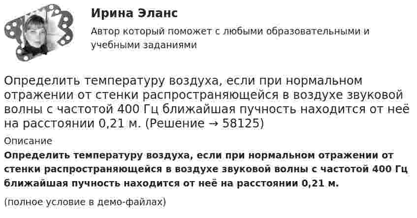     
            Описание
            Определить температуру воздуха, если при нормальном отражении от стенки распространяющейся в воздухе звуковой волны с частотой 400 Гц ближайшая пучность находится от неё на расстоянии 0,21 м.(полное условие в демо-файлах)   
            
            
            Определить температуру водорода, имеющего плотность r = 6 кг/м3 при давлении p = 12,1 МПа.Определить температуру воздуха, если при нормальном отражении от стенки распространяющейся в воздухе звуковой волны с частотой 400 Гц ближайшая пучность находится от неё на расстоянии 0,21 м.Определить температуру газа, если средняя кинетическая энергия  поступательного движения его молекул равна 2,07·10-21 Дж.Определить температуру газа, имеющего среднюю длину свободного пробега молекул 10,3 м при давлении 10-5 Па. Эффективный диаметр молекул газа 0,3 нм.  3 КОпределить температуру газа, при которой средняя квадратичная скорость молекул водорода больше их наиболее вероятной скорости на Du = 400 м/с. Найти среднюю арифметическую скорость молекул водорода при этой температуре.Определить температуру почвы, в которую помещена термопара железо-константан с постоянной k = 50 мкВ/°C, если стрелка включённого в цепь термопары гальванометра с ценой деления 1 мкА и сопротивлением r = 12 ОмОпределить температуру Т, при которой вероятность того, что данная молекула имеет отрицательную проекцию магнитного момента на направление внешнего магнитного поля, будет равна 10-3. Магнитный момент молекулыОпределить суммарную кинетическую энергию Eк поступательного движения всех молекул газа, находящегося в сосуде вместимостью V = 4 л под давлением p = 540 кПа.Определить суммарную кинетическую энергию Eк поступательного движения всех молекул газа, находящегося в сосуде объёмом V = 1,2 л под давлением p = 750 кПа.Определить суммарную кинетическую энергию Eп поступательного движения молекул газа, находящегося в сосуде объёмом V = 5 л под давлением p = 540 кПа.Определить суммарную кинетическую энергию поступательного движения всех молекул газа, находящегося в сосуде объёмом 3·10-3 м3 под давлением 5,4·105 Па.Определить суммарный заряд, прошедший по проводнику с сопротивлением 15 Ом при равномерном нарастании напряжения на концах проводника от 2 В до 13 В в течение 10 секунд.Определить суммарный заряд, прошедший по проводнику с сопротивлением 5 Ом при равномерном нарастании напряжения на концах проводника от 2 В до 8 В в течение 10 секунд.Определить сумму первообразных корней: a) 15-й; b) 24-й; c) 30-й степени из 1.