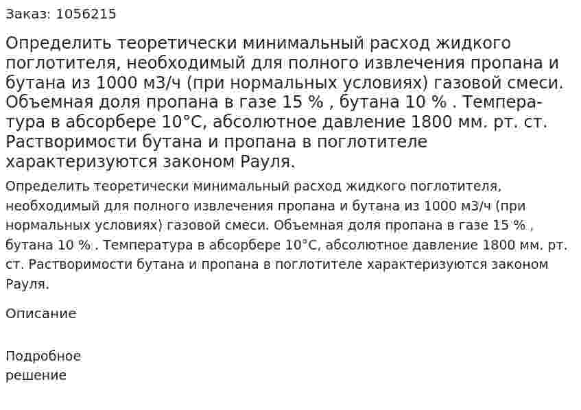 Определить теоретически минимальный расход жидкого поглотителя, необходимый для полного извлечения про­пана и бутана из 1000 м3/ч (при нормальных условиях) газовой смеси. Объемная доля пропана в газе 15 % , бутана 10 % . Темпера­тура в абсорбере 10°С, абсолютное давление 1800 мм. рт. ст. Рас­творимости бутана и пропана в поглотителе характеризуются за­коном Рауля. 