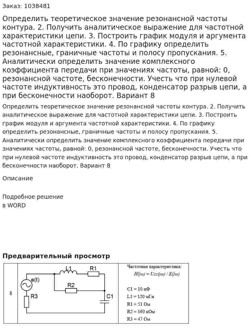 Определить теоретическое значение резонансной частоты контура. 2. Получить аналитическое выражение для частотной характеристики цепи.  3. Построить график модуля и аргумента частотной характеристики.  4. По графику определить резонансные, граничные частоты и полосу пропускания. 5. Аналитически определить значение комплексного коэффициента передачи при значениях частоты, равной: 0, резонансной частоте, бесконечности. Учесть что при нулевой частоте индуктивность это провод, конденсатор разрыв цепи, а при бесконечности наоборот. Вариант 8