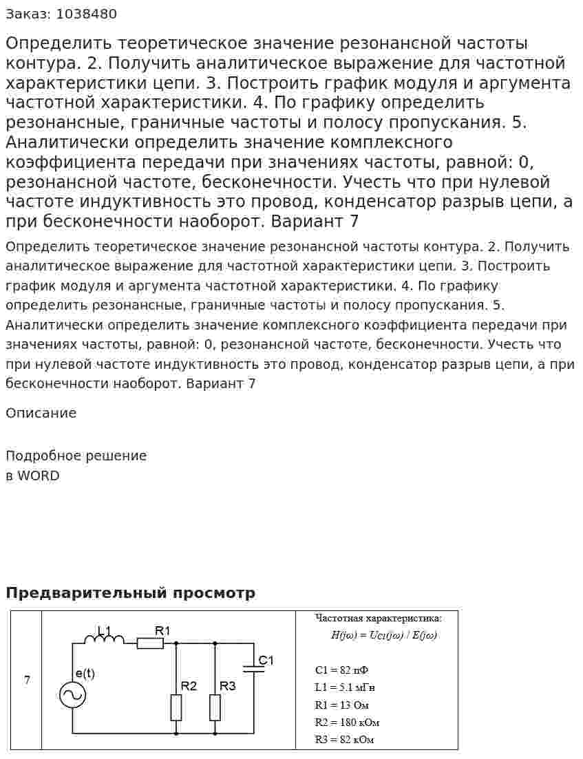 Определить теоретическое значение резонансной частоты контура. 2. Получить аналитическое выражение для частотной характеристики цепи.  3. Построить график модуля и аргумента частотной характеристики.  4. По графику определить резонансные, граничные частоты и полосу пропускания. 5. Аналитически определить значение комплексного коэффициента передачи при значениях частоты, равной: 0, резонансной частоте, бесконечности. Учесть что при нулевой частоте индуктивность это провод, конденсатор разрыв цепи, а при бесконечности наоборот. Вариант 7