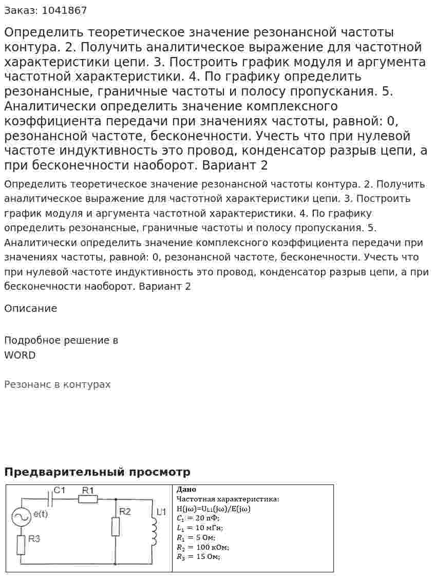 Определить теоретическое значение резонансной частоты контура. 2. Получить аналитическое выражение для частотной характеристики цепи.  3. Построить график модуля и аргумента частотной характеристики.  4. По графику определить резонансные, граничные частоты и полосу пропускания. 5. Аналитически определить значение комплексного коэффициента передачи при значениях частоты, равной: 0, резонансной частоте, бесконечности. Учесть что при нулевой частоте индуктивность это провод, конденсатор разрыв цепи, а при бесконечности наоборот. Вариант 2