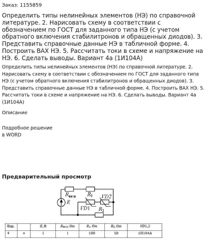Определить типы нелинейных элементов (НЭ) по справочной литературе. 2.	Нарисовать схему в соответствии с обозначением по ГОСТ для заданного типа НЭ (с учетом обратного включения стабилитронов и обращенных диодов). 3.	Представить справочные данные НЭ в табличной форме. 4.	Построить ВАХ НЭ. 5.	 Рассчитать токи в схеме и напряжение на НЭ. 6.	Сделать выводы. Вариант 4а (1И104А)