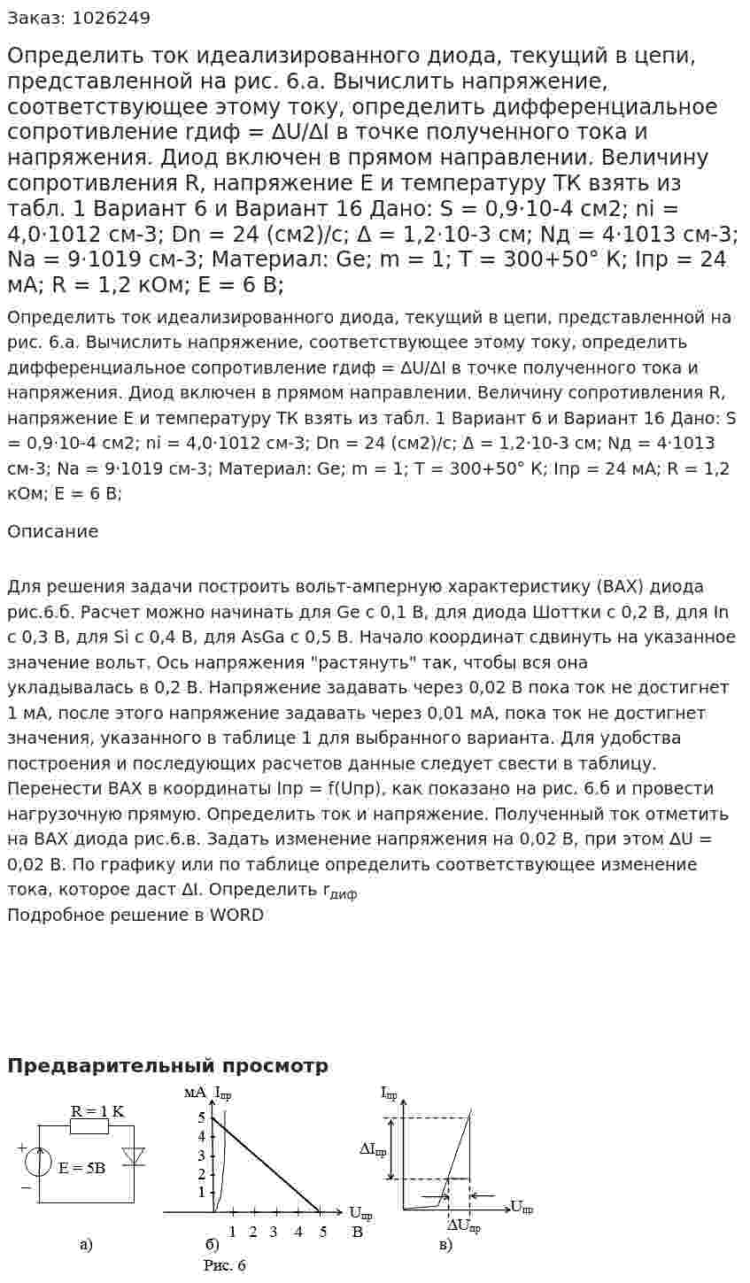 Определить ток идеализированного диода, текущий в цепи, представленной на рис. 6.а. Вычислить напряжение, соответствующее этому току, определить дифференциальное сопротивление rдиф = ∆U/∆I в точке полученного тока и напряжения. Диод включен в прямом направлении. Величину сопротивления R, напряжение Е и температуру ТК взять из табл. 1  Вариант 6 и Вариант 16 Дано: S = 0,9·10-4  см2; ni = 4,0·1012  см-3; Dn = 24 (см2)/с; Δ = 1,2·10-3  см; Nд = 4·1013  см-3; Na = 9·1019  см-3; Материал: Ge; m = 1; T = 300+50°  К; Iпр = 24 мА; R = 1,2 кОм; E = 6 В; 
