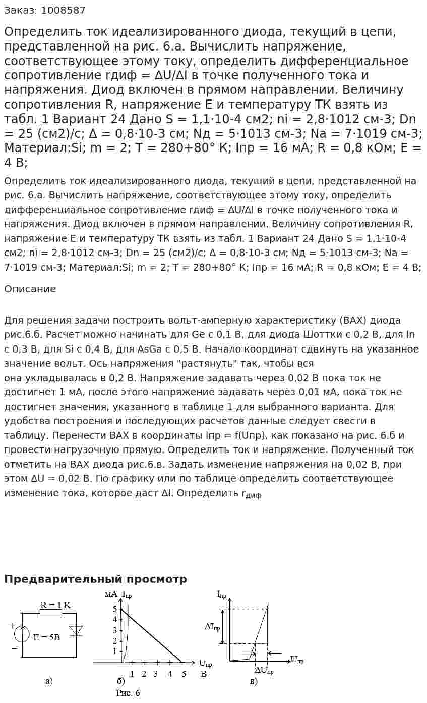 Определить ток идеализированного диода, текущий в цепи, представленной на рис. 6.а. Вычислить напряжение, соответствующее этому току, определить дифференциальное сопротивление rдиф = ∆U/∆I в точке полученного тока и напряжения. Диод включен в прямом направлении. Величину сопротивления R, напряжение Е и температуру ТК взять из табл. 1  Вариант 24 Дано S = 1,1·10-4  см2; ni = 2,8·1012  см-3; Dn = 25 (см2)/с; Δ = 0,8·10-3  см; Nд = 5·1013  см-3; Na = 7·1019  см-3; Материал:Si; m = 2; T = 280+80°  К; Iпр = 16 мА; R = 0,8 кОм; E = 4 В; 