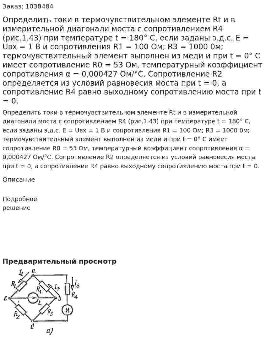 Определить токи в термочувствительном элементе Rt и в измерительной диагонали моста с сопротивлением R4 (рис.1.43) при температуре t = 180° С, если заданы э.д.с. Е = Uвх = 1 В и сопротивления R1 = 100 Ом; R3 = 1000 0м; термочувствительный элемент выполнен из меди и при t = 0° С имеет сопротивление R0 = 53 Ом, температурный коэффициент сопротивления α = 0,000427 Ом/°С. Сопротивление R2 определяется из условий равновесия моста при t = 0, а сопротивление R4 равно выходному сопротивлению моста при t = 0. 