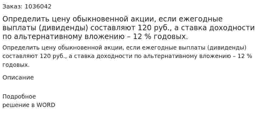 Определить цену обыкновенной акции, если ежегодные выплаты (дивиденды) составляют 120 руб., а ставка доходности по альтернативному вложению – 12 % годовых. 