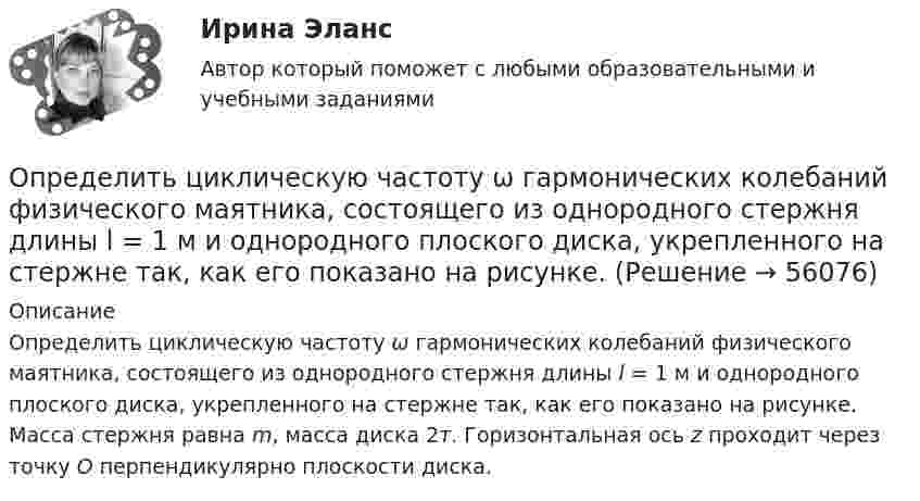     
            Описание
            Определить циклическую частоту ω гармонических колебаний физического маятника, состоящего из однородного стержня длины l = 1 м и однородного плоского диска, укрепленного на стержне так, как его показано на рисунке. Масса стержня равна m, масса диска 2т. Горизонтальная ось z проходит через точку O перпендикулярно плоскости диска.    
            
            
            Определить центростремительное ускорение точек земной поверхности на экваторе, на широте 45° и на полюсе, вызванное вращением Земли.Определить циклическую частоту ω  гармонических колебаний физического маятника, состоящего из однородного стержня длины l = 1 м и однородного плоского диска, укрепленного на стержне так, как его показано на рисунке. Определить циркуляцию вектора индукции вдоль контура, охватывающего токи I_1=10 А,   I_2=15 А, текущие в одном направлении, и I_3=20 А, текущий в противоположном направлении.Определить частоту n обращения электрона по круговой орбите в магнитном поле с индукцией B = 1 Тл.Определить частоту n обращения электрона по круговой орбите в магнитном поле с индукцией В = 1 Тл. Определить частоту v гармонических колебаний диска радиусом r = 20 см около горизонтальной оси, проходящей через середину радиуса диска, перпендикулярно её плоскости.Определить частоту вращения якоря мотора, развивающего мощность N = 1,6 кВт, если момент силы М, действующий на якорь, равен 10 Н•м.Определить удельные теплоемкости при постоянном давлении и при постоянном объеме водорода, в котором половина молекул распалась на атомыОпределить удельный вес оперативного времени для выполнения производственных заданий в процентах к сменному, если продолжительность норматива рабочего времени в смене составляет 480 мин (8 час), норматив подготовительно-заключительного времени Определить удельный объем азота при температуре 300К и давлении 49кПа.Определить уравнение траектории и построить её, показав направление движения для случая сложения двух взаимно перпендикулярных колебаний, выражаемых уравнениями:  x = A1 sinw(t + t1)  и  y = A2 cosw(t + t2),Определить уровни громкости звуков, имеющих уровень интенсивности 60 дБ, если их частоты – 50, 100, 800 и 7000 Гц.Определить ускорение а, которое сообщает вагону сила F = 90 кН. Масса вагона m = 18 т. Коэффициент трения k = 0,05. (4,5 м/с2)Определить ускорение свободного падения на высоте равной радиусу Земли.