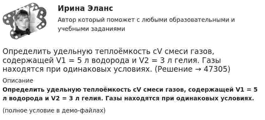     
            Описание
            Определить удельную теплоёмкость cV смеси газов, содержащей V1 = 5 л водорода и V2 = 3 л гелия. Газы находятся при одинаковых условиях.(полное условие в демо-файлах)  
            
            
            Определить угол, под которым тело брошено к горизонту, если максимальная высота подъёма составляет 0,25 дальности его полёта. Сопротивлением воздуха пренебречь.Определить удельную теплоёмкость cV смеси газов, содержащей V1 = 5 л водорода и V2 = 3 л гелия. Газы находятся при одинаковых условиях.Определить удельную теплоёмкость cV смеси неона и азота, если количества вещества газов в смеси одинаковы и равны v1.Определить удельную теплоёмкость газа при постоянном давлении, если известно, что относительная молекулярная масса газа Mr = 30, отношение теплоёмкостей Cp/CV = 1,4.Определить удельную теплоёмкость кислорода при V = const и p = const.Определить удельную теплоемкость с_V смеси газов, содержащей V_1 = 5 л водорода и V_2 =  3  гелия. Газы находятся в одинаковых условиях.Определить удельную теплоемкость с_V смеси газов, содержащей V_1 = 5 л водорода и V_2 =  3  гелия. Газы находятся в одинаковых условиях.Определить толщину Dx слоя зерна в зернохранилище, если за время t = 10 мин через площадь S = 1,5 м2 прошло Q = 320 Дж теплоты. Разность температур внутренней и внешней поверхностей DT = 4 К, а коэффициент теплопроводности зерна l = 0,174 Дж/(м∙с∙К).Определить толщину слоя суглинистой почвы, если за время t = 5 ч через площадь поверхности S = 1 м2 проходит теплота Q = 250 кДж. Температура на поверхности почвы t1 = 25 °C, а в нижнем слое почвы t2 = 15 °C.Определить толщину стенки первого пояса стального цилиндрического резер-вуара объёмом 50000м3. Для расчёта: диаметр резервуара – 60,7м; расстояние от верха стенки резервуара до низа первого пояса x1=17,90м; Определить точку безубыточности по следующим данным, (построить график безубыточности)Определить увеличение энтропии, обусловленное выделением тепла лошадью за один час, если теплопродукция тела лошади равна 0,547 Дж/(кг·с), масса лошади 450 кг и температура тела 37 °C.Определить угловое ускорение и число оборотов, которое сделает маховик за t = 10 с с момента начала движения, если к концу десятой секунды он вращался, делая 300 оборотов в минуту. Вращение считать равноускоренным.Определить угол между главными плоскостями поляризатора и анализатора, если интенсивность естественного света, проходящего через поляризатор и анализатор, уменьшается в 4 раза. 