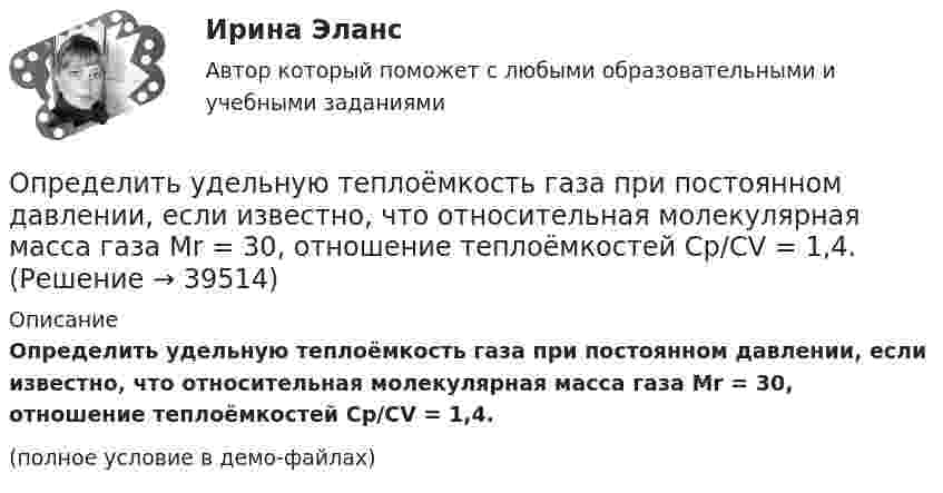     
          Описание
          Определить удельную теплоёмкость газа при постоянном давлении, если известно, что относительная молекулярная масса газа Mr = 30, отношение теплоёмкостей Cp/CV = 1,4.(полное условие в демо-файлах)  
            
            
            Определить удельную теплоёмкость cV смеси неона и азота, если количества вещества газов в смеси одинаковы и равны v1.Определить удельную теплоёмкость газа при постоянном давлении, если известно, что относительная молекулярная масса газа Mr = 30, отношение теплоёмкостей Cp/CV = 1,4.Определить удельную теплоёмкость кислорода при V = const и p = const.Определить удельную теплоемкость с_V смеси газов, содержащей V_1 = 5 л водорода и V_2 =  3  гелия. Газы находятся в одинаковых условиях.Определить удельную теплоемкость с_V смеси газов, содержащей V_1 = 5 л водорода и V_2 =  3  гелия. Газы находятся в одинаковых условиях.Определить удельные теплоёмкости cp и cV смеси газов, содержащей гелий массой m1 = 10 г и водород массой m2 = 10 г.Определить удельные теплоёмкости cp и cV смеси газов, содержащей кислород O2 массой m1 = 32 г и метан CH4 массой m2 = 32 г.Определить толщину стенки первого пояса стального цилиндрического резер-вуара объёмом 50000м3. Для расчёта: диаметр резервуара – 60,7м; расстояние от верха стенки резервуара до низа первого пояса x1=17,90м; Определить точку безубыточности по следующим данным, (построить график безубыточности)Определить увеличение энтропии, обусловленное выделением тепла лошадью за один час, если теплопродукция тела лошади равна 0,547 Дж/(кг·с), масса лошади 450 кг и температура тела 37 °C.Определить угловое ускорение и число оборотов, которое сделает маховик за t = 10 с с момента начала движения, если к концу десятой секунды он вращался, делая 300 оборотов в минуту. Вращение считать равноускоренным.Определить угол между главными плоскостями поляризатора и анализатора, если интенсивность естественного света, проходящего через поляризатор и анализатор, уменьшается в 4 раза. Определить угол , на который был рассеян квант с энергией 1 = 1,53 МэВ при эффекте Комптона, если кинетическая энергия электрона отдачи T = 0,51МэВ.Определить угол, под которым тело брошено к горизонту, если максимальная высота подъёма составляет 0,25 дальности его полёта. Сопротивлением воздуха пренебречь.