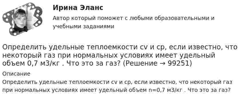     
            Описание
            Определить удельные теплоемкости cv и сp, если известно, что некоторый газ при нормальных условиях имеет удельный объем n=0,7 м3/кг . Что это за газ?   
            
            
            Определить удельные теплоёмкости cV и cp смеси углекислого газа массой 3 г и азота массой 4 г.Определить удельные теплоемкости cv и сp, если известно, что некоторый газ при нормальных условиях имеет удельный объем 0,7 м3/кг . Что это за газ? Определить удельные теплоемкости при постоянном давлении и при постоянном объеме водорода, в котором половина молекул распалась на атомыОпределить удельный вес оперативного времени для выполнения производственных заданий в процентах к сменному, если продолжительность норматива рабочего времени в смене составляет 480 мин (8 час), норматив подготовительно-заключительного времени Определить удельный объем азота при температуре 300К и давлении 49кПа.Определить уравнение траектории и построить её, показав направление движения для случая сложения двух взаимно перпендикулярных колебаний, выражаемых уравнениями:  x = A1 sinw(t + t1)  и  y = A2 cosw(t + t2),Определить уровни громкости звуков, имеющих уровень интенсивности 60 дБ, если их частоты – 50, 100, 800 и 7000 Гц.Определить удельную теплоемкость с_V смеси газов, содержащей V_1 = 5 л водорода и V_2 =  3  гелия. Газы находятся в одинаковых условиях.Определить удельные теплоёмкости cp и cV смеси газов, содержащей гелий массой m1 = 10 г и водород массой m2 = 10 г.Определить удельные теплоёмкости cp и cV смеси газов, содержащей кислород O2 массой m1 = 32 г и метан CH4 массой m2 = 32 г.Определить удельные теплоёмкости cp и cV смеси газов, состоящей из m1 = 131 г ксенона и m2 = 32 г кислорода.Определить удельные теплоёмкости cp и cV смеси, состоящей из азота в количестве 1 моль, метана 4 моль и аргона массой 8 г.Определить удельные теплоёмкости cV и cp газа, состоящего по массе из 85 % кислорода (O2) и 15 % озона (O3).  (629 Дж/(кг·К); 877 Дж/(кг·К))Определить удельные теплоёмкости cV и cp, если известно, что некоторый газ при нормальных условиях имеет удельный объём (отношение объёма газа к его массе) u = 0,7 м3/кг. Что это за газ?
