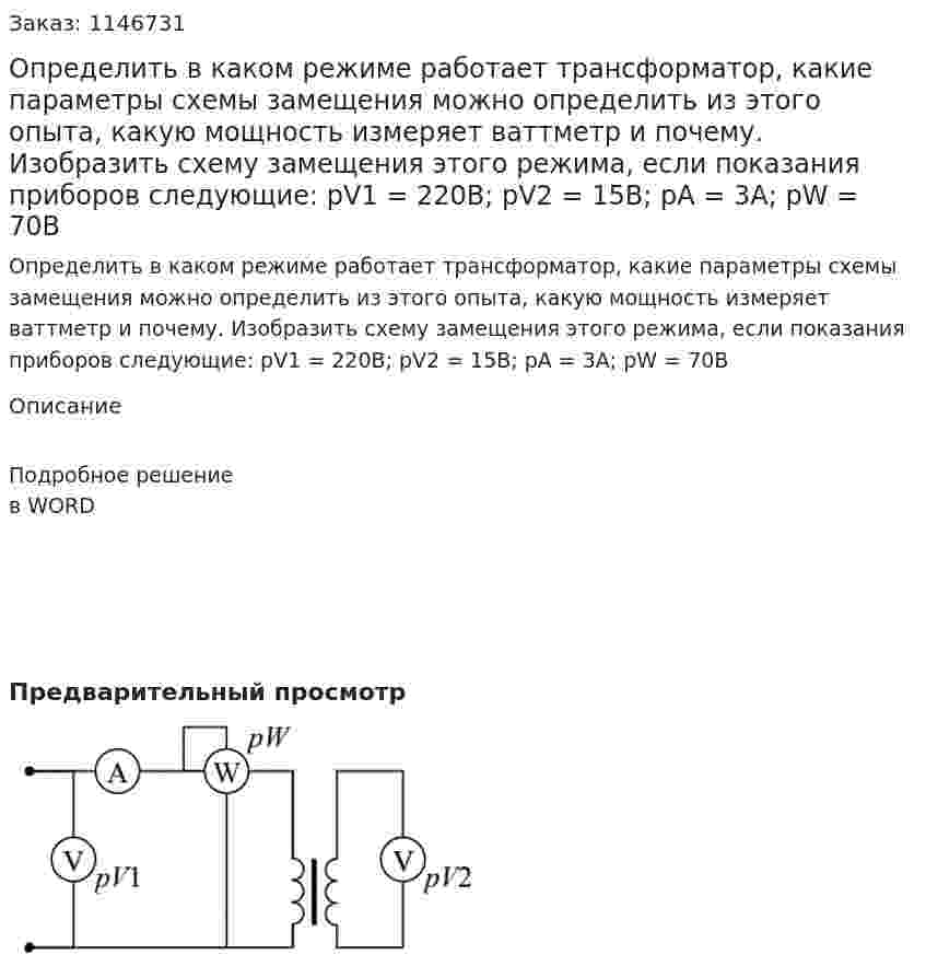 Определить в каком режиме работает трансформатор, какие параметры схемы замещения можно определить из этого опыта, какую мощность измеряет ваттметр и почему. Изобразить схему замещения этого режима, если показания приборов следующие: pV1 = 220B; pV2 = 15B; pA = 3A; pW = 70B 
