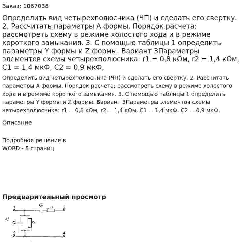 Определить вид четырехполюсника (ЧП) и сделать его свертку. 2.	Рассчитать параметры A формы. Порядок расчета: рассмотреть схему в режиме холостого хода и в режиме короткого замыкания. 3.	С помощью таблицы 1 определить параметры Y формы и Z формы. Вариант 3Параметры элементов схемы четырехполюсника: r1 = 0,8 кОм, r2 = 1,4 кОм, С1 = 1,4 мкФ, С2 = 0,9 мкФ,