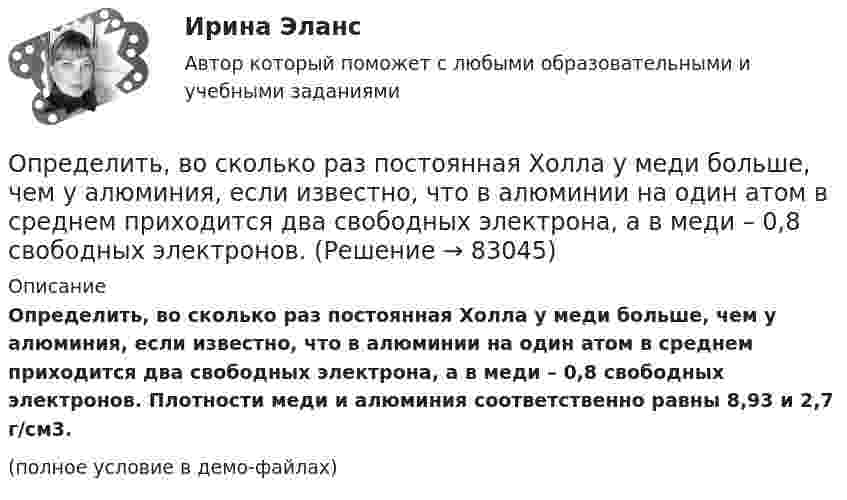     
            Описание
            Определить, во сколько раз постоянная Холла у меди больше, чем у алюминия, если известно, что в алюминии на один атом в среднем приходится два свободных электрона, а в меди – 0,8 свободных электронов. Плотности меди и алюминия соответственно равны 8,93 и 2,7 г/см3.(полное условие в демо-файлах)   
            
            
            Определить, во сколько раз показатель адиабаты для гелия больше, чем для углекислого газа.Определить, во сколько раз постоянная Холла у меди больше, чем у алюминия, если известно, что в алюминии на один атом в среднем приходится два свободных электрона, а в меди – 0,8 свободных электронов. Определить, во сколько раз сила притяжения на Земле больше силы притяжения на Марсе, если радиус Марса составляет 0,53 радиуса Земли, а масса Марса – 0,11 массы Земли.Определить во сколько раз уменьшится интенсивность света, проходящего через поляризатор и анализатор, у которых угол между оптическими осями равен 300, если в поляризаторе и анализаторе теряется 10 % интенсивности падающего на него света.Определить вращающий момент, действующий на виток с током силой 5 А, помещённый в однородное магнитное поле с индукцией 3 мТл, если плоскость витка составляет угол 60 с направлениями линий индукции поля. Площадь витка 10 см2.Определить высоту орбиты над поверхностью Земли и скорость движения геостационарного спутника. Радиус Земли R = 6370 км, ускорение силы тяжести g = 9,81 м/с2.Определить высоту орбиты над поверхностью Земли и скорость движения геостационарного спутника. Радиус Земли R = 6370 км, ускорение силы тяжести g = 9,81 м/с2.Определить внутреннюю энергию водорода, а также среднюю кинетическую энергию молекулы этого газа при температуре 300 К, если количество вещества этого газа равно 0,5 моль.Определить внутреннюю энергию водорода, а также среднюю кинетическую энергию молекулы этого газа при температуре 300 К, если количество вещества этого газа равно 0,5 моль.Определить внутреннюю энергию смеси газов, содержащей двухатомный и многоатомный газ. Количество вещества двухатомного газа равно nu_2=5 молей. Соответствующее число молекул многоатомного газа равно N_3=15*10^23. Найти также энергию вращательного двОпределить внутреннюю энергию смеси газов, содержащей одноатомный, двухатомный и многоатомный газы. Количества вещества двухатомного и многоатомного газа равны v_2=2 моль, v_3=3 моль. Соответствующее число молекул одноатомного газа равно N_1=12*10^23Определить внутреннюю энергию смеси газов, содержащей одноатомный, двухатомный и многоатомный газы. Количество вещества одноатомного газа равно nu_1=0,5 моль. Соответствующее число молекул двухатомного и многоатомного газов равно N_2=2*10^23  и N_3=Определить возвращающую силу F в момент времени t = 0,2 с и полную энергию E точки массой m = 20 г, совершающей гармонические колебания согласно уравнению  x = A · sin(w · t),Определить возвращающую силу F в момент времени t = 0,2 с и полную энергию E точки массой m = 20 г, совершающей гармонические колебания согласно уравнению  x = А sinwt,  где A = 15 см, w = 4p с-1.