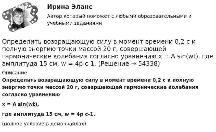     
            Описание
            Определить возвращающую силу в момент времени 0,2 с и полную энергию точки массой 20 г, совершающей гармонические колебания согласно уравнениюx = А sin(wt),где амплитуда 15 см, w = 4p с-1.(полное условие в демо-файлах)  
            
            
            Определить возвращающую силу F в момент времени t = 0,2 с и полную энергию E точки массой m = 20 г, совершающей гармонические колебания согласно уравнению  x = А sinwt,  где A = 15 см, w = 4p с-1.Определить возвращающую силу в момент времени 0,2 с и полную энергию точки массой 20 г, совершающей гармонические колебания согласно уравнению  x = А sin(wt),  где амплитуда 15 см, w = 4p с-1.Определить, во сколько раз показатель адиабаты для гелия больше, чем для углекислого газа.Определить, во сколько раз постоянная Холла у меди больше, чем у алюминия, если известно, что в алюминии на один атом в среднем приходится два свободных электрона, а в меди – 0,8 свободных электронов. Определить, во сколько раз сила притяжения на Земле больше силы притяжения на Марсе, если радиус Марса составляет 0,53 радиуса Земли, а масса Марса – 0,11 массы Земли.Определить во сколько раз уменьшится интенсивность света, проходящего через поляризатор и анализатор, у которых угол между оптическими осями равен 300, если в поляризаторе и анализаторе теряется 10 % интенсивности падающего на него света.Определить вращающий момент, действующий на виток с током силой 5 А, помещённый в однородное магнитное поле с индукцией 3 мТл, если плоскость витка составляет угол 60 с направлениями линий индукции поля. Площадь витка 10 см2.Определить в нКл заряд на находящемся в вакууме проводящем шаре, радиус которого 2 см, если разность потенциалов двух точек, удалённых от его поверхности на расстояние 16 см и 24 см, равна 399 В.Определить внутреннюю энергию U водорода, а также среднюю кинетическую энергию > молекулы этого газа при температуре T = 300 К, если количество вещества  этого газа равно 0,5 моль.Определить внутреннюю энергию водорода, а также среднюю кинетическую энергию молекулы этого газа при температуре 300 К, если количество вещества этого газа равно 0,5 моль.Определить внутреннюю энергию водорода, а также среднюю кинетическую энергию молекулы этого газа при температуре 300 К, если количество вещества этого газа равно 0,5 моль.Определить внутреннюю энергию смеси газов, содержащей двухатомный и многоатомный газ. Количество вещества двухатомного газа равно nu_2=5 молей. Соответствующее число молекул многоатомного газа равно N_3=15*10^23. Найти также энергию вращательного двОпределить внутреннюю энергию смеси газов, содержащей одноатомный, двухатомный и многоатомный газы. Количества вещества двухатомного и многоатомного газа равны v_2=2 моль, v_3=3 моль. Соответствующее число молекул одноатомного газа равно N_1=12*10^23Определить внутреннюю энергию смеси газов, содержащей одноатомный, двухатомный и многоатомный газы. Количество вещества одноатомного газа равно nu_1=0,5 моль. Соответствующее число молекул двухатомного и многоатомного газов равно N_2=2*10^23  и N_3=
