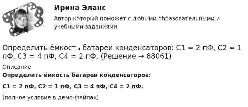     
            Описание
            Определить ёмкость батареи конденсаторов:C1 = 2 пФ, C2 = 1 пФ, C3 = 4 пФ, C4 = 2 пФ.(полное условие в демо-файлах)   
            
            
            Определить ёмкость батареи конденсаторов C1 = 2 мкФ, C2 = C3 = 1 мкФ.Определить ёмкость батареи конденсаторов:  C1 = 2 пФ, C2 = 1 пФ, C3 = 4 пФ, C4 = 2 пФ.Определить ёмкость коаксиального кабеля длиной 10 м, если радиус его центральной жилы r1 = 1 см, радиус оболочки r2 = 1,5 см, а изоляционными материалом служит резинаОпределить ёмкость цилиндрического конденсатора с диэлектриком с диэлектрической проницаемостью e. Высота конденсатора h, радиусы обкладок – r1 и r2.Определить ёмкость цилиндрического конденсатора с диэлектриком с диэлектрической проницаемостью e. Высота конденсатора h, радиусы обкладок – r1 и r2.Определить ёмкость цилиндрического конденсатора с диэлектриком с диэлектрической проницаемостью e. Высота конденсатора h, радиусы обкладок – r1 и r2.Определить зависимость диффузии D от температуры T при изобарическом процессе; при изохорическом процессе.Определить длины волн, соответствующие границе серии Пашена.Определить длительность операционного, производственного и финансового циклов предприятия СПК СХА Алексеевская Определить для атома водорода радиус первой боровской орбиты r1 и скорость электрона v1 на ней. Определить добротность L-R-C последовательного электрического контура, содержащего периодическую эдс, если индуктивность катушки  L =2,5 Гн, активное сопротивление контура R = 12,5 Ом, а максимальное значение напряжения на резисторе Um = 50 В Определить долю w молекул идеального газа, энергии которых отличаются от средней энергии  поступательного движения молекул при той же температуре не более чем на 1 %.Определить долю свободных электронов в металле при температуре T = 0 К, энергии которых заключены в интервале значений от max до max.Определить долю свободных электронов в металле при температуре T = 0 К, энергии которых заключены в интервале значений от max до max.