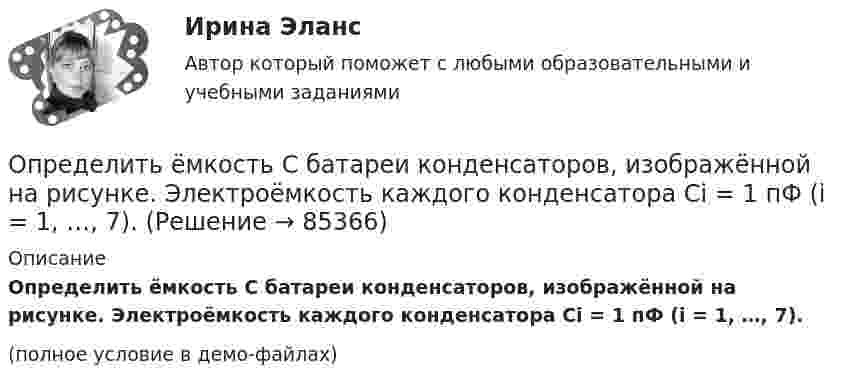     
            Описание
            Определить ёмкость C батареи конденсаторов, изображённой на рисунке. Электроёмкость каждого конденсатора Ci = 1 пФ (i = 1, …, 7).(полное условие в демо-файлах)   
            
            
            Определить долю свободных электронов в металле при температуре T = 0 К, энергии которых заключены в интервале значений от max до max.Определить ёмкость C батареи конденсаторов, изображённой на рисунке. Электроёмкость каждого конденсатора Ci = 1 пФ (i = 1, …, 7).Определить ёмкость батареи конденсаторов C1 = 2 мкФ, C2 = C3 = 1 мкФ.Определить ёмкость батареи конденсаторов:  C1 = 2 пФ, C2 = 1 пФ, C3 = 4 пФ, C4 = 2 пФ.Определить ёмкость коаксиального кабеля длиной 10 м, если радиус его центральной жилы r1 = 1 см, радиус оболочки r2 = 1,5 см, а изоляционными материалом служит резинаОпределить ёмкость цилиндрического конденсатора с диэлектриком с диэлектрической проницаемостью e. Высота конденсатора h, радиусы обкладок – r1 и r2.Определить ёмкость цилиндрического конденсатора с диэлектриком с диэлектрической проницаемостью e. Высота конденсатора h, радиусы обкладок – r1 и r2.Определить длины волн де Бройля α-частицы и протона, прошедших одинаковую ускоряющую разность потенциалов U = 1 кВ.Определить длины волн де Бройля -частицы и протона, прошедших одинаковую ускоряющую разность потенциалов U = 1 кВ.Определить длины волн, соответствующие границе серии Пашена.Определить длительность операционного, производственного и финансового циклов предприятия СПК СХА Алексеевская Определить для атома водорода радиус первой боровской орбиты r1 и скорость электрона v1 на ней. Определить добротность L-R-C последовательного электрического контура, содержащего периодическую эдс, если индуктивность катушки  L =2,5 Гн, активное сопротивление контура R = 12,5 Ом, а максимальное значение напряжения на резисторе Um = 50 В Определить долю w молекул идеального газа, энергии которых отличаются от средней энергии  поступательного движения молекул при той же температуре не более чем на 1 %.