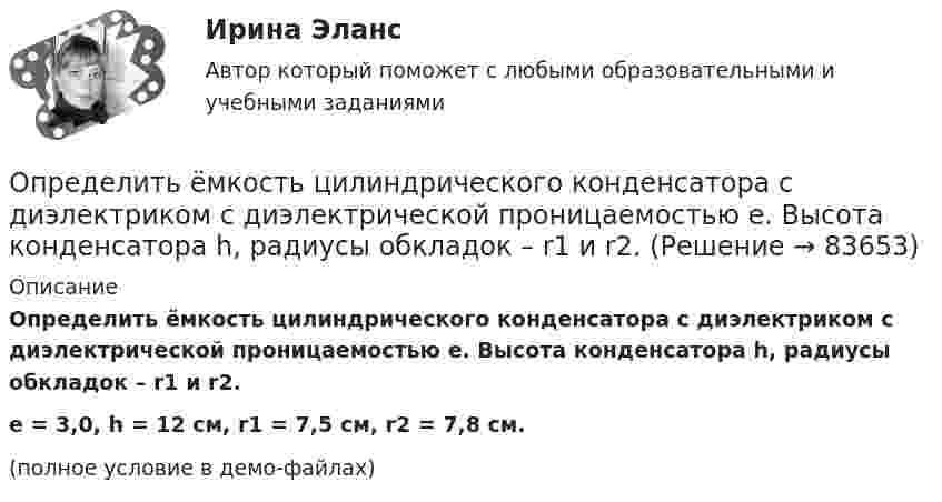     
            Описание
            Определить ёмкость цилиндрического конденсатора с диэлектриком с диэлектрической проницаемостью e. Высота конденсатора h, радиусы обкладок – r1 и r2.e = 3,0, h = 12 см, r1 = 7,5 см, r2 = 7,8 см.(полное условие в демо-файлах)   
            
            
            Определить ёмкость цилиндрического конденсатора с диэлектриком с диэлектрической проницаемостью e. Высота конденсатора h, радиусы обкладок – r1 и r2.Определить ёмкость цилиндрического конденсатора с диэлектриком с диэлектрической проницаемостью e. Высота конденсатора h, радиусы обкладок – r1 и r2.Определить ёмкость цилиндрического конденсатора с диэлектриком с диэлектрической проницаемостью e. Высота конденсатора h, радиусы обкладок – r1 и r2.Определить зависимость диффузии D от температуры T при изобарическом процессе; при изохорическом процессе.Определить зависимость коэффициента внутреннего трения от давления при следующих процессах:  1) изотермическом;  2) изохорическом.  	Изобразить эти зависимости на графиках.Определить зависимость коэффициента внутреннего трения от давления при следующих процессах:  1) изотермическом;  2) изохорическом.             Изобразить эти зависимости на графиках. Определить запас устойчивой работы центробежного нагнетателя. Определить добротность L-R-C последовательного электрического контура, содержащего периодическую эдс, если индуктивность катушки  L =2,5 Гн, активное сопротивление контура R = 12,5 Ом, а максимальное значение напряжения на резисторе Um = 50 В Определить долю w молекул идеального газа, энергии которых отличаются от средней энергии  поступательного движения молекул при той же температуре не более чем на 1 %.Определить долю свободных электронов в металле при температуре T = 0 К, энергии которых заключены в интервале значений от max до max.Определить долю свободных электронов в металле при температуре T = 0 К, энергии которых заключены в интервале значений от max до max.Определить ёмкость C батареи конденсаторов, изображённой на рисунке. Электроёмкость каждого конденсатора Ci = 1 пФ (i = 1, …, 7).Определить ёмкость батареи конденсаторов C1 = 2 мкФ, C2 = C3 = 1 мкФ.Определить ёмкость батареи конденсаторов:  C1 = 2 пФ, C2 = 1 пФ, C3 = 4 пФ, C4 = 2 пФ.