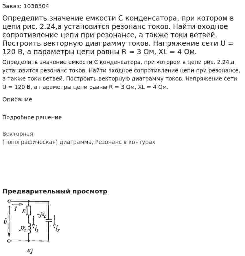 Определить значение емкости С конденсатора, при котором в цепи рис. 2.24,а  установится резонанс токов. Найти входное сопротивление цепи при резонансе, а также токи ветвей. Построить векторную диаграмму токов. Напряжение сети U = 120 В, а параметры цепи равны R = 3 Ом, ХL = 4 Ом. 
