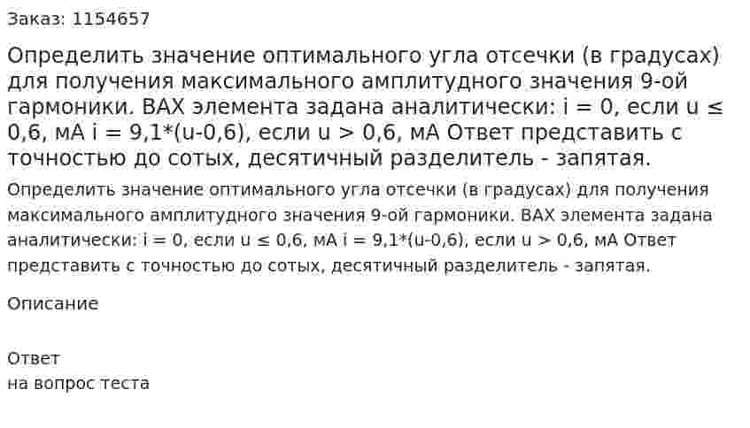 Определить значение оптимального угла отсечки (в градусах) для получения максимального амплитудного значения 9-ой гармоники. ВАХ элемента задана аналитически: i = 0, если u ≤ 0,6, мА i = 9,1*(u-0,6), если u > 0,6, мА Ответ представить с точностью до сотых, десятичный разделитель - запятая. 