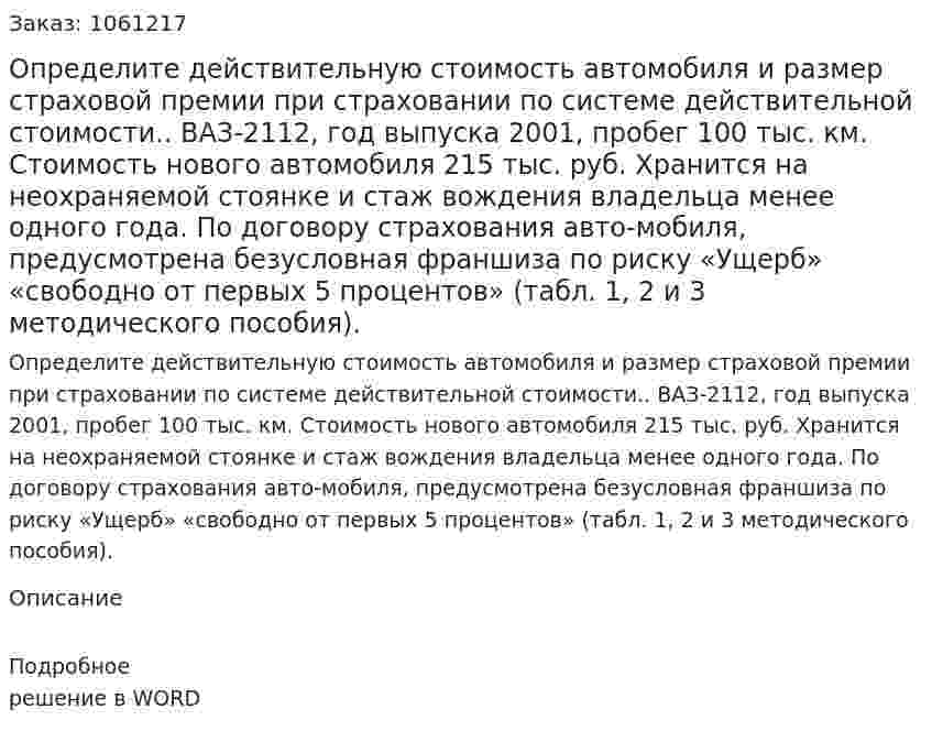 Определите действительную стоимость автомобиля и размер страховой премии при страховании по системе действительной стоимости.. ВАЗ-2112, год выпуска 2001, пробег 100 тыс. км. Стоимость нового автомобиля 215 тыс. руб. Хранится на неохраняемой стоянке и стаж вождения владельца менее одного года. По договору страхования авто-мобиля, предусмотрена безусловная франшиза по риску «Ущерб» «свободно от первых 5 процентов» (табл. 1, 2 и 3 методического пособия). 