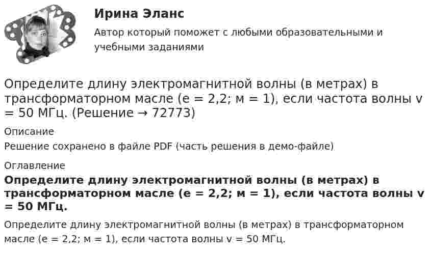     
            Описание
            Решение сохранено в файле PDF (часть решения в демо-файле) 
            Оглавление
            Определите длину электромагнитной волны (в метрах) в трансформаторном масле (e = 2,2; м = 1), если частота волны v = 50 МГц.  
            
            
            Определите длину отрезка l1, на котором укладывается столько же длин волн монохроматического света в вакууме, сколько их укладывается на отрезке l2 = 5 см в стекле. Показатель преломления стекла n = 1,5.Определите длину электромагнитной волны (в метрах) в трансформаторном масле (e = 2,2; м = 1), если частота волны v = 50 МГц.Определите для каждого члена группы индекс положительного социометрического статуса. В ответ введите значения индексов соответстОпределите добротность колебательного контура, если собственная частота колебательного контура отличается на 5% от частоты свободных затухающих колебаний.Определите, до какого потенциала зарядится уединенный серебряный шарик при облучении его ультрафиолетовым светом длиной волны 208 нм. Работа выхода электронов из серебра A = 4,7 эВ.Определите долю собственного капитала в формировании оборотных активов, если коэффициент текущей ликвидности равен 2,5, а краткосрочные обязательства (КО) = 10.Определите ёмкость C батареи конденсаторов, изображённой на рис. Ёмкость каждого конденсатора Ci = 1 мкФ.Определите высоту, на которой ускорение свободного падения составляет 25 % от ускорения свободного падения у поверхности Земли.Определите глубину проникновения фильтрата бурового раствора в пласт за 1-5 суток, если проницаемость фильтрационной корки на стенках  скважины в х раз меньше, чем в приборе ВМ-6, пористость пласта Шпл.  Диаметр скважины Dc=0,2 м.  Вариант 35Определите давление p внутри воздушного пузырька диаметром d = 4 мм, находящегося в воде у самой её поверхности. Атмосферное давление считайте нормальным.Определите давление p газа в сосуде, если при температуре T средняя продолжи-тельность свободного пробега молекул равна . Эффективный диаметр молекулы принять равным d.   Определите дебит горизонтальной скважины, если длина горизонтального участка Lг, а толщина пласта h, Lк = Rк. Определите эффективность горизонтальной скважины.  Вариант 35Определите длину (в байтах) участка памяти, зарезервированного следующими операторами ассемблера:  Text	‘Hello’ Mas1	DB 15 DUP (?) Pere	DW 10, 20h, ‘Ab’, 30, 84Определите длину волны света в опыте с интерферометром Майкельсона, если для смещения интерференционной картины на 112 полос зеркало пришлось переместить на расстояние l = 33 мкм.