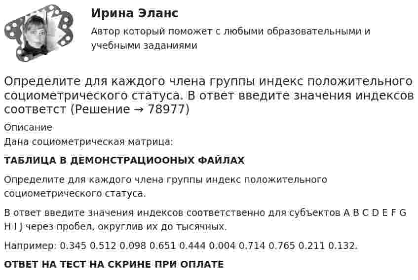     
            Описание
            Дана социометрическая матрица:ТАБЛИЦА В ДЕМОНСТРАЦИООНЫХ ФАЙЛАХОпределите для каждого члена группы индекс положительного социометрического статуса.В ответ введите значения индексов соответственно для субъектов A B C D E F G H I J через пробел, округлив их до тысячных.Например: 0.345 0.512 0.098 0.651 0.444 0.004 0.714 0.765 0.211 0.132.ОТВЕТ НА ТЕСТ НА СКРИНЕ ПРИ ОПЛАТЕ   
            
            
            Определите длину электромагнитной волны (в метрах) в трансформаторном масле (e = 2,2; м = 1), если частота волны v = 50 МГц.Определите для каждого члена группы индекс положительного социометрического статуса. В ответ введите значения индексов соответстОпределите добротность колебательного контура, если собственная частота колебательного контура отличается на 5% от частоты свободных затухающих колебаний.Определите, до какого потенциала зарядится уединенный серебряный шарик при облучении его ультрафиолетовым светом длиной волны 208 нм. Работа выхода электронов из серебра A = 4,7 эВ.Определите долю собственного капитала в формировании оборотных активов, если коэффициент текущей ликвидности равен 2,5, а краткосрочные обязательства (КО) = 10.Определите ёмкость C батареи конденсаторов, изображённой на рис. Ёмкость каждого конденсатора Ci = 1 мкФ.Определите ёмкость конденсатора колебательного контура, если известно, что при индуктивности 50 мГн контур настроен в резонанс на электромагнитные колебания с длиной волны 300 м.Определите глубину проникновения фильтрата бурового раствора в пласт за 1-5 суток, если проницаемость фильтрационной корки на стенках  скважины в х раз меньше, чем в приборе ВМ-6, пористость пласта Шпл.  Диаметр скважины Dc=0,2 м.  Вариант 35Определите давление p внутри воздушного пузырька диаметром d = 4 мм, находящегося в воде у самой её поверхности. Атмосферное давление считайте нормальным.Определите давление p газа в сосуде, если при температуре T средняя продолжи-тельность свободного пробега молекул равна . Эффективный диаметр молекулы принять равным d.   Определите дебит горизонтальной скважины, если длина горизонтального участка Lг, а толщина пласта h, Lк = Rк. Определите эффективность горизонтальной скважины.  Вариант 35Определите длину (в байтах) участка памяти, зарезервированного следующими операторами ассемблера:  Text	‘Hello’ Mas1	DB 15 DUP (?) Pere	DW 10, 20h, ‘Ab’, 30, 84Определите длину волны света в опыте с интерферометром Майкельсона, если для смещения интерференционной картины на 112 полос зеркало пришлось переместить на расстояние l = 33 мкм.Определите длину отрезка l_1, на котором укладывается столько же длин волн монохроматического света в вакууме, сколько их укладывается на отрезке l_2=5 мм в стекле. Показатель преломления стекла n=1.5.