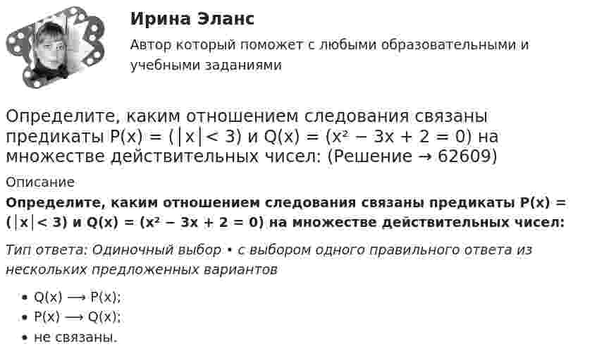      
            Описание
            Определите, каким отношением следования связаны предикаты P(x) = (│x│< 3) и Q(x) = (x² − 3x + 2 = 0) на множестве действительных чисел:Тип ответа: Одиночный выбор • с выбором одного правильного ответа из нескольких предложенных вариантовQ(x) ⟶ P(x);P(x) ⟶ Q(x);не связаны.   
            
            
            Определите, как изменится выручка предприятия, производящего товары эластичного спроса (Е больше 1), если ценовая политика предприятия ориентирована на повышение ценОпределите, каким отношением следования связаны предикаты P(x) = (│x│< 3) и Q(x) = (x² − 3x + 2 = 0) на множестве действительных чисел:Определите, какой объем хлора (л н.у.) хлора вступает в реакцию с гидроксидом калия в горячем водном растворе, если среди продуктов обнаружено 0,46 моль KCl.Определите, какую долю кинетической энергии теряет нейтрон при упругом столкновении с покоящимся атомом углерода 612C, если после столкновения частицы движутся вдоль одной прямой. Массу нейтрального атома углерода принять равной m = 19,9272•10-27 кг.Определите количество вещества и число молекул одноатомного газа, содержащегося в колбе вместимостью 240 см3 при температуре 17 °C и давлении 50 кПа.Определите количество элементов во множестве-степени P(A), если A=∅.Определите коэффициент динамической вязкости eta водорода, если теплопроводность lambda при тех же условиях равна 0,09 Вт/(м*К).Определите значение  C=A&(B∨¬A)&((¬B→A)∨B)  для следующих значений переменных.  1. А=Истина; В=Истина; С=  Истина  2. А=Истина; В=Ложь; С=  Ложь  3. А=Ложь; В=Истина; С=  Ложь  4. А=Ложь; В=Ложь; С=  ЛожьОпределите значение, в котором выделенное слово использовано в предложении «С ОПРЕДЕЛЕННОЙ скоростью регулятор постоянно двигался»Определите изменение энтропии при изотермическом расширении водорода массой 1 г, если объем газа увеличился в 3 раза.Определите, какая максимальная сила может действовать на участок проводника с током I = 0,5 А длиной l = 0,5м в магнитном поле с индукцией B = 0,5 Тл.  Определите, как будет влиять увеличение радиуса скважины (от 0,1 до 0,5 м) на дебит.  Вариант 35Определите, какие из приведённых ситуаций содержат ошибки в организации консультативного дискурса и прокомментируйте их. Как нужно было бы разговаривать с клиентом правильно, какие техники стоило применить?Определите, какие из приведённых ситуаций содержат ошибки в организации консультативного дискурса и прокомментируйте их. Как нужно было бы разговаривать с клиентом правильно, какие техники стоило применить?. 2