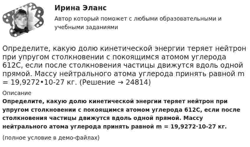     
          Описание
          Определите, какую долю кинетической энергии теряет нейтрон при упругом столкновении с покоящимся атомом углерода 612C, если после столкновения частицы движутся вдоль одной прямой. Массу нейтрального атома углерода принять равной m = 19,9272·10-27 кг.(полное условие в демо-файлах)  
            
            
            Определите, какой объем хлора (л н.у.) хлора вступает в реакцию с гидроксидом калия в горячем водном растворе, если среди продуктов обнаружено 0,46 моль KCl.Определите, какую долю кинетической энергии теряет нейтрон при упругом столкновении с покоящимся атомом углерода 612C, если после столкновения частицы движутся вдоль одной прямой. Массу нейтрального атома углерода принять равной m = 19,9272•10-27 кг.Определите количество вещества и число молекул одноатомного газа, содержащегося в колбе вместимостью 240 см3 при температуре 17 °C и давлении 50 кПа.Определите количество элементов во множестве-степени P(A), если A=∅.Определите коэффициент динамической вязкости eta водорода, если теплопроводность lambda при тех же условиях равна 0,09 Вт/(м*К).Определите коэффициент оборачиваемости оборотных средств, длительность одного оборота, коэффициент загрузки оборотных средств. Полученные результаты проанализируйтеОпределите коэффициент отражения поверхности, если при энергетической освещенности Eэ = 50 Вт/м2 давление света оказалось равным 0,2 мкПа.Определите изменение энтропии при изотермическом расширении водорода массой 1 г, если объем газа увеличился в 3 раза.Определите, какая максимальная сила может действовать на участок проводника с током I = 0,5 А длиной l = 0,5м в магнитном поле с индукцией B = 0,5 Тл.  Определите, как будет влиять увеличение радиуса скважины (от 0,1 до 0,5 м) на дебит.  Вариант 35Определите, какие из приведённых ситуаций содержат ошибки в организации консультативного дискурса и прокомментируйте их. Как нужно было бы разговаривать с клиентом правильно, какие техники стоило применить?Определите, какие из приведённых ситуаций содержат ошибки в организации консультативного дискурса и прокомментируйте их. Как нужно было бы разговаривать с клиентом правильно, какие техники стоило применить?. 2Определите, какие преступления могут быть совершены с двумя формами вины.Определите, как изменится выручка предприятия, производящего товары эластичного спроса (Е больше 1), если ценовая политика предприятия ориентирована на повышение цен