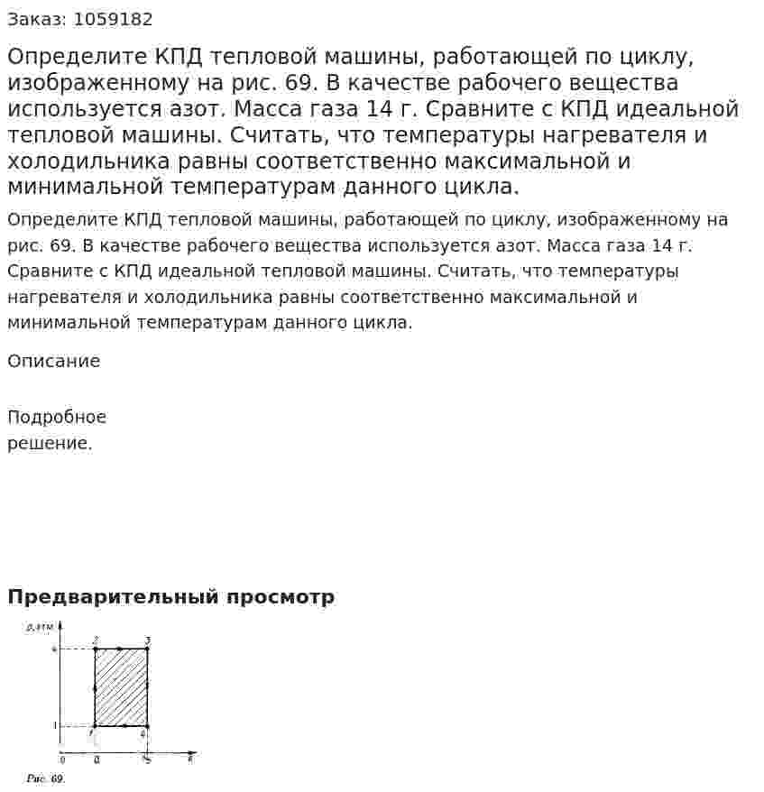 Определите КПД тепловой машины, работающей по циклу, изображенному на рис. 69. В качестве рабочего вещества используется азот. Масса газа 14 г. Сравните с КПД идеальной тепловой машины. Считать, что температуры нагревателя и холодильника равны соответственно максимальной и минимальной температурам данного цикла. 