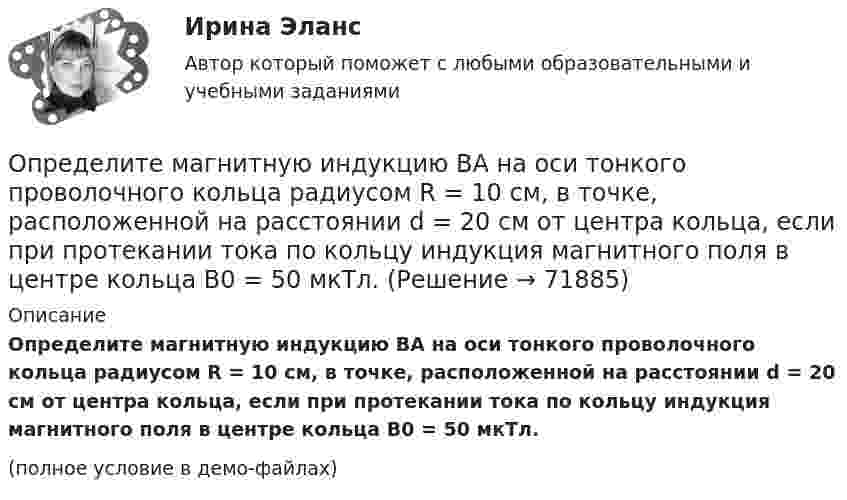     
            Описание
            Определите магнитную индукцию BA на оси тонкого проволочного кольца радиусом R = 10 см, в точке, расположенной на расстоянии d = 20 см от центра кольца, если при протекании тока по кольцу индукция магнитного поля в центре кольца B0 = 50 мкТл.(полное условие в демо-файлах)   
            
            
            Определитель системы трех линейных неоднородных уравнений с тремя неизвестными равен 5. Это означает, что:Определите магнитную индукцию BA на оси тонкого проволочного кольца радиусом R = 10 см, в точке, расположенной на расстоянии d = 20 см от центра кольца, если при протекании тока по кольцу индукция магнитного поля в центре кольца B0 = 50 мкТл.Определите магнитную индукцию B поля, создаваемого отрезком бесконечно длинного провода, в точке, равноудалённой от концов отрезка и находящейся на расстоянии R = 4 см от его середины. Длина отрезка l = 20 см, а сила тока в проводнике I = 10 А.Определите магнитную индукцию в центре кругового проволочного витка радиусом R = 10 см, по которому течёт ток I = 1 А.Определите магнитную индукцию на оси тонкого проволочного кольца радиусом 10 см в точке, расположенной на расстоянии 25 см от центра кольца, если сила тока, текущего по кольцу, равна 10 А.Определите магнитный поток Ф, пронизывающий соленоид, если его длина l = 30 см и магнитный момент pm = 0,4 А·м2.Определите максимально возможное значение среднего тока нагрузки I0 в тиристорном однополупериодном выпрямителе Выберите один ответ: a.I0 = 0,237 Im b.I0 =0,636 Im c.I0 = 0,827 Im d.нет правильного ответа e.I0 = 0,318 ImОпределите коэффициент динамической вязкости eta водорода, если теплопроводность lambda при тех же условиях равна 0,09 Вт/(м*К).Определите коэффициент оборачиваемости оборотных средств, длительность одного оборота, коэффициент загрузки оборотных средств. Полученные результаты проанализируйтеОпределите коэффициент отражения поверхности, если при энергетической освещенности Eэ = 50 Вт/м2 давление света оказалось равным 0,2 мкПа.Определите коэффициент теплопроводности l азота, находящегося в некотором объёме при температуре 280 К. Эффективный диаметр молекул азота примите равным 0,38 нм.Определите коэффициент теплопроводности азота, если коэффициент динамической вязкости для него при тех же условиях равен 10 мкПа·с.Определите коэффициенты, характеризующие движение основных производственных фондов. Стоимость основных производственных фондов на начало года 15 млн. руб. В течении года было введено 5,4 млн. руб., списано с баланса предприятия 2,7 млн.Определите коэффициент эластичности спроса на электробатарейки, продаваемые по цене 5 руб. за штуку. В среднем за неделю магазин продаёт их 15 штук. Если снизить цену на батарейки до 4,3 руб., то, по мнению продавца