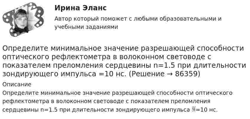      
            Описание
            Определите минимальное значение разрешающей способности оптического рефлектометра в волоконном световоде с показателем преломления сердцевины n=1.5 при длительности зондирующего импульса =10 нс.   
            
            
            Определите минимально допустимую площадь живого сечения вентиляционной решетки в жилом здании при расходе воздуха, проходящем через нее L=180 м3/чОпределите минимальное значение разрешающей способности оптического рефлектометра в волоконном световоде с показателем преломления сердцевины n=1.5 при длительности зондирующего импульса =10 нс.Определите минимальную работу, необходимую для измельчения 1кг порошка Au с радиусом частиц 3*10-3 до частиц с радиусом 3*10-7 см. Поверхностное натяжение частиц вещества σ=1,00Дж/м2 и его плотность ρ=19,30 г/см3Определите минимальную работу, необходимую для измельчения 1кг порошка Fe с радиусом частиц 1*10-3 до частиц с радиусом 1*10-5 см. Поверхностное натяжение частиц вещества σ=0,83 Дж/м2 и его плотность ρ=7,87 г/см3Определите минимальную толщину просветляющей плёнки (показатель преломления n) в области длин волн l, если свет падает на стекло нормально (nс – показатель преломления стекла).Определите модель жизненного цикла (ЖЦ) АС при условии, что переход на следующий этап происходит после полного завершения предыдущего - это будетОпределите модель ЖЦ АС. Основывается на циклических возвратах на предыдущие этапы после выполнения очередного.Определите максимальную скорость фотоэлектронов, вырываемых с поверхности металла, если фототок прекращается при приложении задерживающего напряжения U0=3,7 В. Ответ дать в километрах в секунду.Определите максимальную скорость электронов, вылетающих из металла под действием гамма-лучей с длиной волны 0,03 А. В чем будет разница, если гамма-лучи заменить ультрафиолетовыми лучами?Определите массу m0 одной молекулы углекислого газа.Определите массу M Земли по среднему расстоянию r от центра Луны до центра Земли и периоду T обращения Луны вокруг Земли (T и r считать известным).Определите массу mм одной молекулы углекислого газа CO2.Определите массу m одной молекулы углекислого газа.Определите массу азота, при нормальных условиях занимающего объём 2 л.