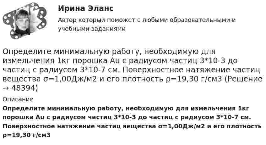      
            Описание
             Определите минимальную работу, необходимую для измельчения 1кг порошка Au с радиусом частиц 3*10-3 до частиц с радиусом 3*10-7 см. Поверхностное натяжение частиц вещества σ=1,00Дж/м2 и его плотность ρ=19,30 г/см3  
            
            
            Определите минимальное значение разрешающей способности оптического рефлектометра в волоконном световоде с показателем преломления сердцевины n=1.5 при длительности зондирующего импульса =10 нс.Определите минимальную работу, необходимую для измельчения 1кг порошка Au с радиусом частиц 3*10-3 до частиц с радиусом 3*10-7 см. Поверхностное натяжение частиц вещества σ=1,00Дж/м2 и его плотность ρ=19,30 г/см3Определите минимальную работу, необходимую для измельчения 1кг порошка Fe с радиусом частиц 1*10-3 до частиц с радиусом 1*10-5 см. Поверхностное натяжение частиц вещества σ=0,83 Дж/м2 и его плотность ρ=7,87 г/см3Определите минимальную толщину просветляющей плёнки (показатель преломления n) в области длин волн l, если свет падает на стекло нормально (nс – показатель преломления стекла).Определите модель жизненного цикла (ЖЦ) АС при условии, что переход на следующий этап происходит после полного завершения предыдущего - это будетОпределите модель ЖЦ АС. Основывается на циклических возвратах на предыдущие этапы после выполнения очередного.Определите модуль и направление силы, действующей на проводник с током в магнитном поле индукцией B = 0,023 Тл, если ток, текущий по проводнику, I = 4 А, и a = 0,4 м.Определите максимальную скорость электронов, вылетающих из металла под действием гамма-лучей с длиной волны 0,03 А. В чем будет разница, если гамма-лучи заменить ультрафиолетовыми лучами?Определите массу m0 одной молекулы углекислого газа.Определите массу M Земли по среднему расстоянию r от центра Луны до центра Земли и периоду T обращения Луны вокруг Земли (T и r считать известным).Определите массу mм одной молекулы углекислого газа CO2.Определите массу m одной молекулы углекислого газа.Определите массу азота, при нормальных условиях занимающего объём 2 л.Определите массу азота, прошедшего вследствие диффузии через площадку 50 см2 за 20 с, если градиент плотности в направлении, перпендикулярном площадке, равен 1 кг/м4. Температура равна 290 К, а средняя длина свободного пробега молекул равна 1 мкм.