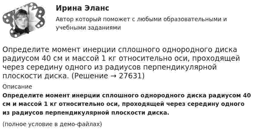     
          Описание
          Определите момент инерции сплошного однородного диска радиусом 40 см и массой 1 кг относительно оси, проходящей через середину одного из радиусов перпендикулярной плоскости диска.(полное условие в демо-файлах)  
            
            
            Определите момент инерции J шара массой m = 400 г и радиусом R = 7 см относительно оси, являющейся касательной к его поверхности.Определите момент инерции сплошного однородного диска радиусом 40 см и массой 1 кг относительно оси, проходящей через середину одного из радиусов перпендикулярной плоскости диска.Определите момент силы M, который необходимо приложить к блоку, вращающемуся с частотой n = 12 об/с, чтобы он остановился в течение времени t = 8 с. Диаметр блока D = 30 см. Массу блока m = 6 кг считать равномерно распределённой по ободу.Определите момент силы M, который необходимо приложить к блоку, вращающемуся с частотой v = 12 с-1, чтобы он остановился в течение времени t = 8 с. Диаметр блока D = 30 см, массу блока m = 6 кг считать равномерно распределённой по ободу.Определите наиболее вероятную скорость молекул газа, плотность которого при давлении 40 кПа составляет 0,35 кг/м3?Определите, на какой частоте работает генератор электромагнитных волн, если кратчайшее расстояние между точками волны, колеблющимися в противофазе, равно 0,25 м.Определите направление тока и полюсы у источника постоянного тока, если магнитная стрелка, поднесенная к проводнику, отклоняется, как показано на рисункеОпределите минимальную работу, необходимую для измельчения 1кг порошка Fe с радиусом частиц 1*10-3 до частиц с радиусом 1*10-5 см. Поверхностное натяжение частиц вещества σ=0,83 Дж/м2 и его плотность ρ=7,87 г/см3Определите минимальную толщину просветляющей плёнки (показатель преломления n) в области длин волн l, если свет падает на стекло нормально (nс – показатель преломления стекла).Определите модель жизненного цикла (ЖЦ) АС при условии, что переход на следующий этап происходит после полного завершения предыдущего - это будетОпределите модель ЖЦ АС. Основывается на циклических возвратах на предыдущие этапы после выполнения очередного.Определите модуль и направление силы, действующей на проводник с током в магнитном поле индукцией B = 0,023 Тл, если ток, текущий по проводнику, I = 4 А, и a = 0,4 м.Определите молярную массу вещества, растворенного в хлороформе, если 10%-ый раствор его кипит на 2 градуса выше,Определите молярную массу газа, если при температуре 1400 К и давлении 4,15 МПа он имеет плотность 10 кг/м3.