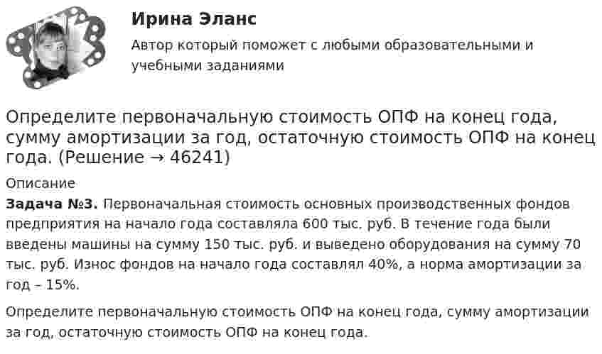      
            Описание
             Задача №3. Первоначальная стоимость основных производственных фондов предприятия на начало года составляла 600 тыс. руб. В течение года были введены машины на сумму 150 тыс. руб. и выведено оборудования на сумму 70 тыс. руб. Износ фондов на начало года составлял 40%, а норма амортизации за год – 15%.Определите первоначальную стоимость ОПФ на конец года, сумму амортизации за год, остаточную стоимость ОПФ на конец года.   
            
            
            Определите параметр скин-эффекта и степень влияния размера загрязнённой зоны Rr на дебит скважины, если проницаемость около скважинной зоны пласта (ОСЗП) уменьшилась в z раз.Определите первоначальную стоимость ОПФ на конец года, сумму амортизации за год, остаточную стоимость ОПФ на конец года. Определите передаточное сопротивление электронной схемы по ее обобщенному сигнальному U-графу, если Uвых=U4.Определите переменные издержки единицы продукции (руб.), при условии, что точка безубыточности равна 500 ед., годовая сумма постоянных издержек составляет 70000 руб., цена продукции – 200 руб.Определите период T колебаний стержня длиной L = 30 см около горизонтальной оси, перпендикулярной стержню и проходящей через его конец.Определите период T колебаний стержня длиной L = 30 см около горизонтальной оси, перпендикулярной стержню и проходящей через его конец.Определите период времени, необходимый для удвоения суммы капитала по сложным процентам при процентной ставке 12% годовых и ежемесячном начислении процентов.  Ответ дайте в годах с точностью до одной цифры после десятичной точки.Определите оптовую цену предприятия изготовителя если цена DDP составляет 2500 тыс. руб.:Определите оптовую цену предприятия и прибыль предприятия в расчете на одно изделие, если: розничная цена изделия – 200 руб.; налог на добавленную стоимость – 40 руб.; наценка посреднической организации – 20 руб.; торговая скидка – 15 %Определите относительную молекулярную и молярную массу гелия (He), азота (N2), озона (O3), метана (CH4), серной кислоты (H2SO4).Определите относительную молекулярную массу Mr газа, если при температу-ре T = 154 К и давлении p = 2,8 МПа он имеет плотность r = 6,1 кг/м3.Определите отношение n1/n2 концентраций свободных электронов  при температуре T = 0 К в литии и цезии.Определите отношение величины релятивистского и классического импульсов электрона при скорости его, равной 0,96с.Определите отношение цены к доходу на акцию при условии, что текущая рыночная цена 30000 руб., годовой доход на акцию 3000 руб.  Ответ дайте в годах с точностью до целого значения.