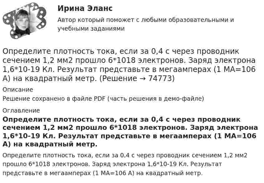     
            Описание
            Решение сохранено в файле PDF (часть решения в демо-файле) 
            Оглавление
            Определите плотность тока, если за 0,4 с через проводник сечением 1,2 мм2 прошло 6*1018 электронов. Заряд электрона 1,6*10-19 Кл. Результат представьте в мегаамперах (1 МА=106 А) на квадратный метр.  
            
            
            Определите плотность p водяных паров в критическом состоянии.Определите плотность тока, если за 0,4 с через проводник сечением 1,2 мм2 прошло 6*1018 электронов. Заряд электрона 1,6*10-19 Кл. Результат представьте в мегаамперах (1 МА=106 А) на квадратный метр.Определите плотность тока смещения в диэлектрике с e=6 в случае, когда диэлектрик перемещается со скоростью v=10 м/с в неоднородном электростатическом поле на расстояние dx = 10^(-2) м из области с напряженностью E_1= 10^5 В/м в область с E_2=4* 10^4Определите плотность энергии магнитного поля в центре кольцевого проводника, имеющего радиус R = 25 см и содержащего N = 100 витков. Сила тока в проводнике I = 2 A.Определите площадь поперечного сечения и длину проволоки из алюминия, если её сопротивление 0,1 Ом и масса 54 г.Определите поверхностное натяжение s мыльного раствора, если при выдувании мыльного пузыря для увеличения его диаметра от d1 = 1 см до d2 = 5 см совершена работа A = 603 мкДж. Процесс образования мыльного пузыря считать изотермическим.Определите подведомственность следующих дел: а) по требованию торговой компании «Начало» к компании «Престиж» о незаконном использовании товарного знака истцаОпределите первоначальную стоимость ОПФ на конец года, сумму амортизации за год, остаточную стоимость ОПФ на конец года. Определите передаточное сопротивление электронной схемы по ее обобщенному сигнальному U-графу, если Uвых=U4.Определите переменные издержки единицы продукции (руб.), при условии, что точка безубыточности равна 500 ед., годовая сумма постоянных издержек составляет 70000 руб., цена продукции – 200 руб.Определите период T колебаний стержня длиной L = 30 см около горизонтальной оси, перпендикулярной стержню и проходящей через его конец.Определите период T колебаний стержня длиной L = 30 см около горизонтальной оси, перпендикулярной стержню и проходящей через его конец.Определите период времени, необходимый для удвоения суммы капитала по сложным процентам при процентной ставке 12% годовых и ежемесячном начислении процентов.  Ответ дайте в годах с точностью до одной цифры после десятичной точки.Определите период колебаний в колебательном контуре, излучающего электромагнитные волны длиной 450 м.