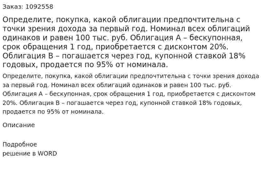 Определите, покупка, какой облигации предпочтительна с точки зрения дохода за первый год. Номинал всех облигаций одинаков и равен 100 тыс. руб.  Облигация А – бескупонная, срок обращения 1 год, приобретается с дисконтом 20%.  Облигация В – погашается через год, купонной ставкой 18% годовых, продается по 95% от номинала.  