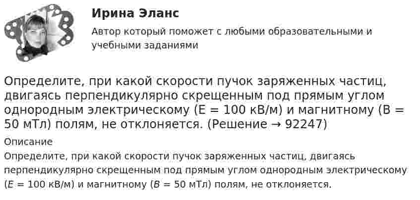      
            Описание
            Определите, при какой скорости пучок заряженных частиц, двигаясь перпендикулярно скрещенным под прямым углом однородным электрическому (Е = 100 кВ/м) и магнитному (В = 50 мТл) полям, не отклоняется.   
            
            
            Определите правильные направления коммуникационного менеджмента в государственном и муниципальном управленииОпределите, при какой скорости пучок заряженных частиц, двигаясь перпендикулярно скрещенным под прямым углом однородным электрическому (Е = 100 кВ/м) и магнитному (В = 50 мТл) полям, не отклоняется.Определите продолжительность общего и специального страхового стажа Ивановой. Имеет ли право гражданка Иванова на досрочный выход на пенсию? Какие периоды работы засчитываются в страховой стаж, а какие включаются в него? Иванова в течение 7 лет раб..Определите продолжительность страхового стажа гражданина Петрова. Имеет ли право гражданин Петров на получение страховой пенсии по старости? С 15.03.1985 по 16.06.1990 гражданин Петров учился в вузе. С 01.07.1990 по 20.07.1992 проходил службуОпределите пропущенные данные. Обозначения: В – выручка от реализации; V – переменные затраты; CM – маржинальный доход; F – постоянные расходы; P – прибыль; Q – критическая выручка.Определите работу выхода A электронов из вольфрама, если красная граница фотоэффекта для него = 275 нм. Ответ дать в эВ.Определите работу выхода электронов из натрия в электрон-вольтах, если «красная» граница фотоэффекта для Na равна 6*10^14 c^-1. Покажите, как их формулы Эйнштейна находится «красная» граница фотоэффекта.Определите правильную последовательность вычисления рангового коэффициента корреляции Спирмена:Определите правильную последовательность действий в упражнении для достижения полного расслабления мышц:Определите правильную последовательность действий при регулировании конфликта:Определите правильную последовательность ранжирования критериев оценки при выборе HR-консалтингового агентства, привлекаемого для разработки корпоративной целевой программы антикризисного управления персоналомОпределите правильную последовательность ранжирования по степени эффективности прикладных методов управления, как необходимых элементов корпоративной целевой программы антикризисного управления персоналом:Определите правильную последовательность физических упражнений при проведении у спортсмена комбинированной пробы Летунова:Определите правильную последовательность этапов обучения движениям: