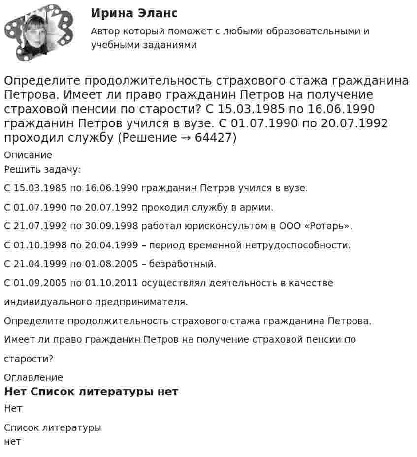     
            Описание
            Решить задачу:С 15.03.1985 по 16.06.1990 гражданин Петров учился в вузе.С 01.07.1990 по 20.07.1992 проходил службу в армии.С 21.07.1992 по 30.09.1998 работал юрисконсультом в ООО «Ротарь».С 01.10.1998 по 20.04.1999 – период временной нетрудоспособности.С 21.04.1999 по 01.08.2005 – безработный.С 01.09.2005 по 01.10.2011 осуществлял деятельность в качествеиндивидуального предпринимателя.Определите продолжительность страхового стажа гражданина Петрова.Имеет ли право гражданин Петров на получение страховой пенсии постарости? 
            Оглавление
            Нет 
            Список литературы
            нет 
            
            
            Определите продолжительность общего и специального страхового стажа Ивановой. Имеет ли право гражданка Иванова на досрочный выход на пенсию? Какие периоды работы засчитываются в страховой стаж, а какие включаются в него? Иванова в течение 7 лет раб..Определите продолжительность страхового стажа гражданина Петрова. Имеет ли право гражданин Петров на получение страховой пенсии по старости? С 15.03.1985 по 16.06.1990 гражданин Петров учился в вузе. С 01.07.1990 по 20.07.1992 проходил службуОпределите пропущенные данные. Обозначения: В – выручка от реализации; V – переменные затраты; CM – маржинальный доход; F – постоянные расходы; P – прибыль; Q – критическая выручка.Определите работу выхода A электронов из вольфрама, если красная граница фотоэффекта для него = 275 нм. Ответ дать в эВ.Определите работу выхода электронов из натрия в электрон-вольтах, если «красная» граница фотоэффекта для Na равна 6*10^14 c^-1. Покажите, как их формулы Эйнштейна находится «красная» граница фотоэффекта.Определите работу, которую необходимо совершить для перевода спутника Земли между круговыми орбитами на высотах h_1=4*10^3 км и h_2=6*10^3 км, если масса спутника m=900 кг, а радиус Земли R_0=6.37 Мм.Определите работу расширения 100 г азота, находящегося при температуре 273 К и давлении 1,01·105 Па в процессе его изобарического расширения до двукратного объёма.Определите правильную последовательность действий при регулировании конфликта:Определите правильную последовательность ранжирования критериев оценки при выборе HR-консалтингового агентства, привлекаемого для разработки корпоративной целевой программы антикризисного управления персоналомОпределите правильную последовательность ранжирования по степени эффективности прикладных методов управления, как необходимых элементов корпоративной целевой программы антикризисного управления персоналом:Определите правильную последовательность физических упражнений при проведении у спортсмена комбинированной пробы Летунова:Определите правильную последовательность этапов обучения движениям:Определите правильную последовательность этапов процесса разработки, анализа и выбора стратегических прогнозов:Определите правильные направления коммуникационного менеджмента в государственном и муниципальном управлении