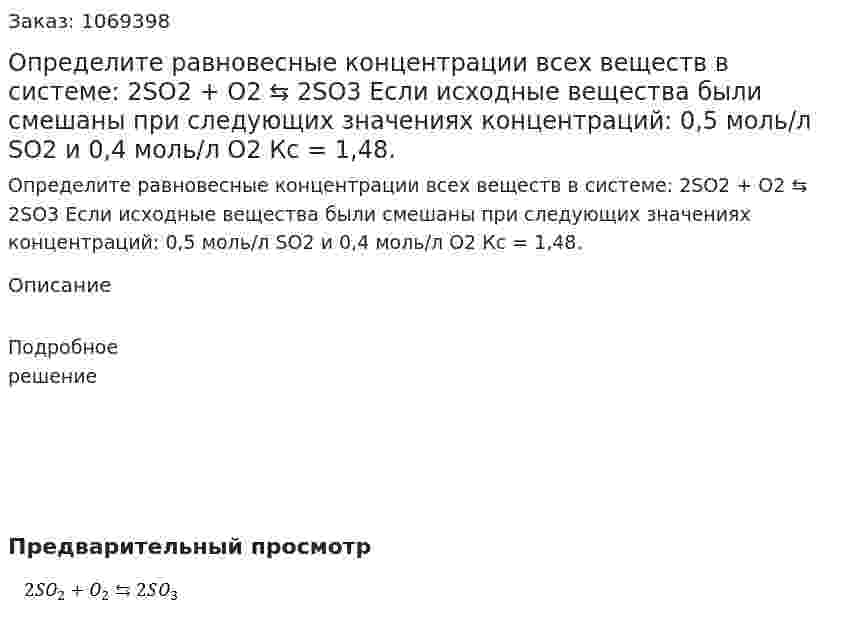 Определите равновесные концентрации всех веществ в системе:  2SO2 + O2 ⇆ 2SO3  Если исходные вещества были смешаны при следующих значениях концентраций: 0,5 моль/л SO2 и 0,4 моль/л O2 Кс = 1,48. 