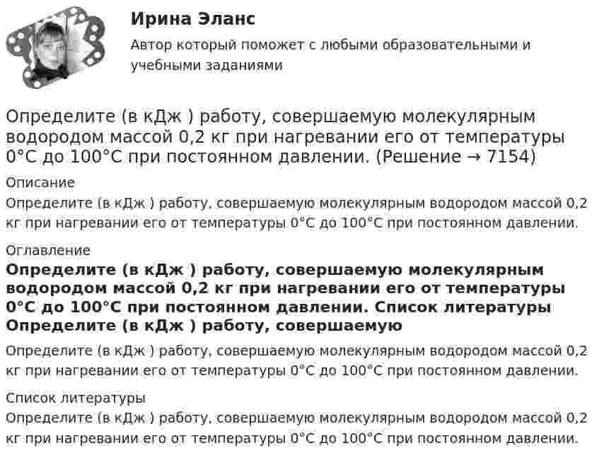      
          Описание
          Определите (в кДж ) работу, совершаемую молекулярным водородом массой 0,2 кг  при нагревании его от температуры 0°С до 100°С при постоянном давлении. 
          Оглавление
          Определите (в кДж ) работу, совершаемую молекулярным водородом массой 0,2 кг  при нагревании его от температуры 0°С до 100°С при постоянном давлении. 
          Список литературы
          Определите (в кДж ) работу, совершаемую молекулярным водородом массой 0,2 кг  при нагревании его от температуры 0°С до 100°С при постоянном давлении.
            
            
            Определите вид карьеры, предполагающий профессиональный рост движения по разрядам тарифной сеткиОпределите (в  кДж ) работу, совершаемую молекулярным  водородом  массой  0,2 кг   при  нагревании  его от  температуры 0°С до 100°С при  постоянном  давлении. Определите влияние на дебит скважины кислотной обработкой, если при этом проницаемость ОСЗП увеличилась в z раз. Сравните уменьшение дебита загрязнении и кислотной обработке ОСЗП.  Вариант 35Определите влияние факторов (количество магазинов, средняя торговая площадь на один магазин, товарооборот на 1 кв.м.) на изменение розничного товарооборота. Рассчитайте необходимые показатели, составьте аналитическую таблицу, произведите расчет одним из методов детерминированного анализа. Сформулируйте выводы по результатам расчетов.Определите внутреннюю норму доходности при нормах дисконта 23% и 25%.Определите, во сколько раз внешнее давление на борт подводной лодки, находящейся на глубине 100 м, превышает атмосферное. Плотность воды 1030 кг.м3. Атмосферное давление Рo = 100 кПа.Определите, во сколько раз возрастёт длина свободного пробега молекул двухатомного газа, если в результате адиабатного расширения давление газа падает вдвое.Определите в вакууме доплеровское смещение Δλ для спектральной линии атомарного водорода с длиной волны λ0, если её наблюдать под прямым углом к пучку атомов водорода с кинетической энергией T.Определите в вакууме доплеровское смещение Δλ для спектральной линии атомарного водорода с длиной волны λ0, если её наблюдать под прямым углом к пучку атомов водорода с кинетической энергией T.Определите величину ежегодного банковского процента, при которой будут выгодны вложения в производство в размере 30 тыс. руб. с получением прибыли в конце года в размере 3 тыс. рублей.Определите величину постоянной Планка h, если известно, что фотоэлектроны, вырываемые с поверхности некоторого металла светом с частотой 2,2*1015 с-1, полностью задерживаются обратным потенциалом 6,6 В, а вырываемые светом с частотой 4,6*1015 с-1Определите величину сокращения продолжительности жизни и величину риска гибели мастера (инженера) участка виброуплотнения и термообработкиОпределите величину сокращения продолжительности жизни оператора гибкого автоматизированного комплексаОпределите вес Р балки АВ, шарнирно закрепленной в точке А, если груз веса R=1 кН через блок С без трения удерживает ее в положении, указанном на схеме. 