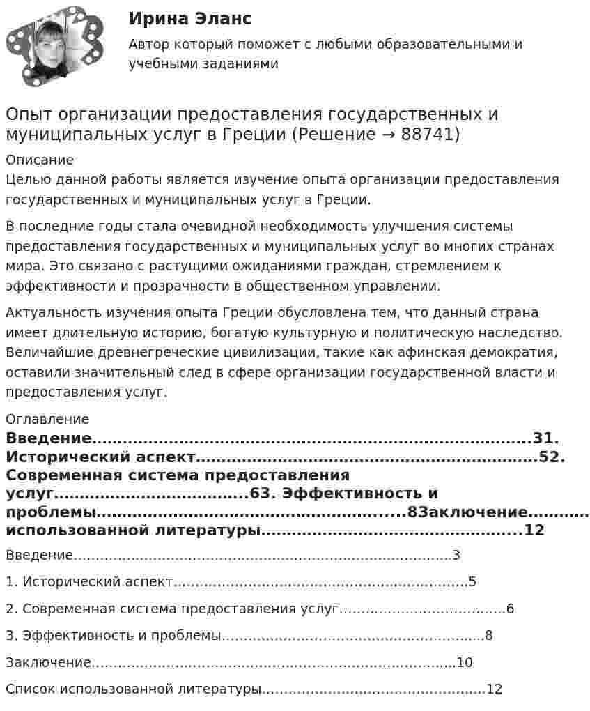      
            Описание
            	Целью данной работы является изучение опыта организации предоставления государственных и муниципальных услуг в Греции. 	В последние годы стала очевидной необходимость улучшения системы предоставления государственных и муниципальных услуг во многих странах мира. Это связано с растущими ожиданиями граждан, стремлением к эффективности и прозрачности в общественном управлении. 	Актуальность изучения опыта Греции обусловлена тем, что данный страна имеет длительную историю, богатую культурную и политическую наследство. Величайшие древнегреческие цивилизации, такие как афинская демократия, оставили значительный след в сфере организации государственной власти и предоставления услуг.  
            Оглавление
            Введение…………………………………………………………………………..31.    Исторический аспект………………………………………………………….52.    Современная система предоставления услуг………………………………..63.    Эффективность и проблемы………………………………………………......8Заключение…………………………………………………………………….....10Список использованной литературы…………………………………………...12  
            
            
            Опыт и практика принятия и реализации государственных решений в СШАОпыт организации предоставления государственных и муниципальных услуг в Грециио разнообразии и богатстве культуры ВеликобританииОратор, начинающий речь (лекцию, доклад и др.) с извинений перед аудиторией за то, что он не совсем готов выступать, ...Оратор поступает правильно, …Оратор правильно использует во время выступления позы и жесты, если он …Ораторское искусство ККЗ Синергия 💯 Оптимизация ресурсов организаций (подразделений) (все ответы на тест Синергия / МТИ / МосАП, февраль 2023)Оптимизация управленческих решений на основе морфологического анализа.Принятие управленческого решения по увеличению прибыли производственной организацииОптимум ... подразумевает, что суммарное благосостояние общества достигает максимума, а распределение благ и ресурсов становится оптимальным, если любое изменение этого распределения ухудшает благосостояние хотя бы одного субъекта экономическойОптовая цена оборудования составляет 350 000 руб. затраты, связанные с приобретением Оптовые и розничные компании, которые помогают продвигать, продавать и распространять товары среди потребителей, – это … Оптовые цены. Ценообразование. ОП ТЭК. EDUCON