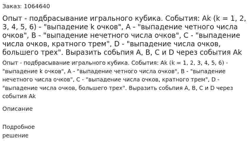 Опыт - подбрасывание игрального кубика. События: Ak (k = 1, 2, 3, 4, 5, 6) - "выпадение k очков", А - "выпадение четного числа очков", В - "выпадение нечетного числа очков", С - "выпадение числа очков, кратного трем", D - "выпадение числа очков, большего трех". Выразить собьпия А, В, С и D через события Аk 