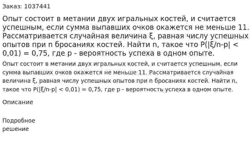Опыт состоит в метании двух игральных костей, и считается успешным, если сумма выпавших очков окажется не меньше 11. Рассматривается случайная величина ξ, равная числу успешных опытов при n бросаниях костей. Найти n, такое что  P(|ξ/n-p| < 0,01) = 0,75,  где р - вероятность успеха в одном опыте. 